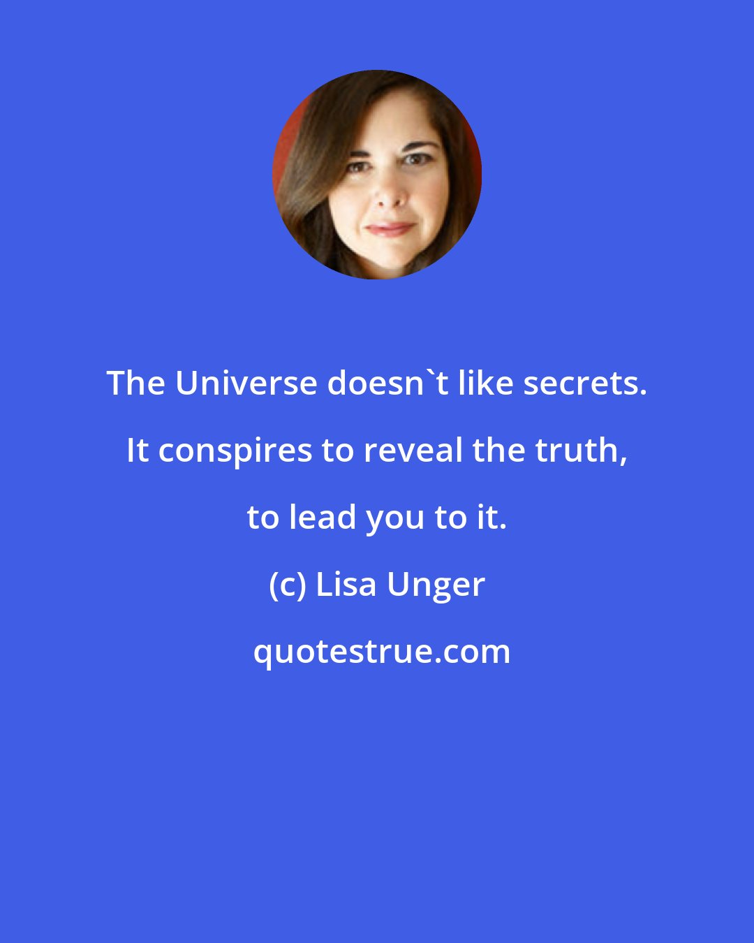 Lisa Unger: The Universe doesn't like secrets. It conspires to reveal the truth, to lead you to it.