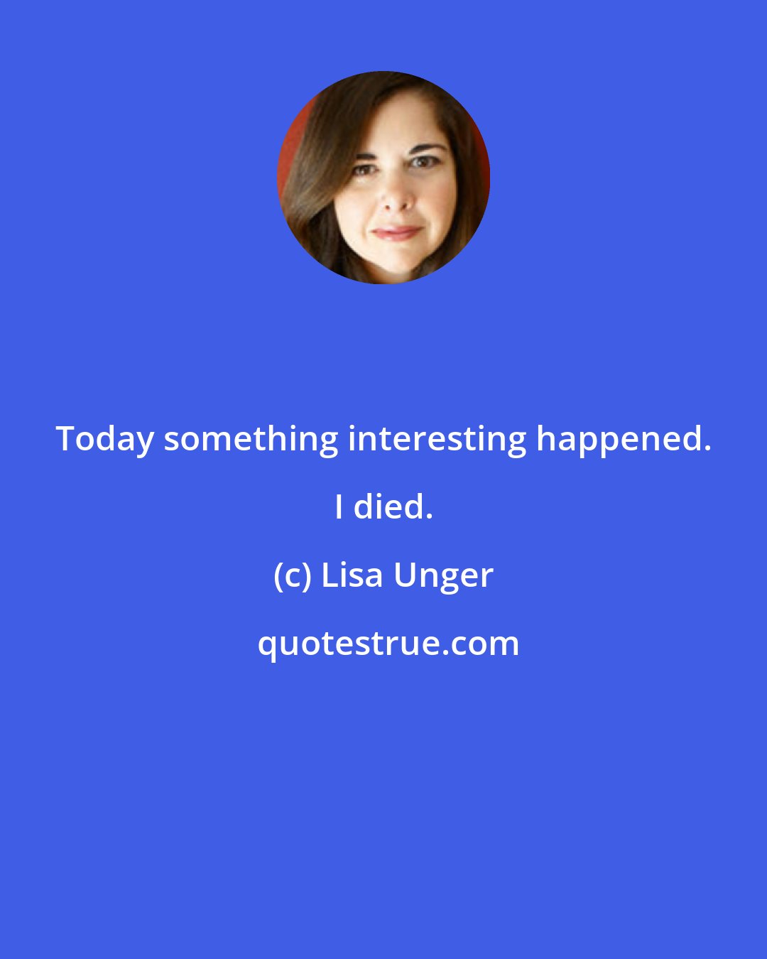 Lisa Unger: Today something interesting happened. I died.