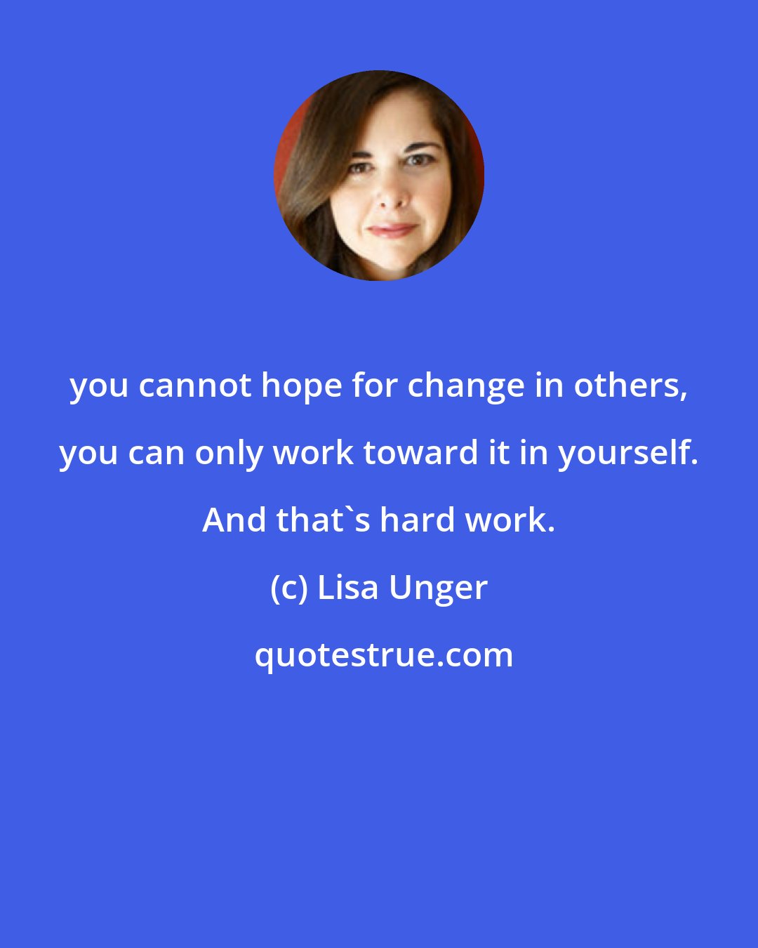 Lisa Unger: you cannot hope for change in others, you can only work toward it in yourself. And that's hard work.