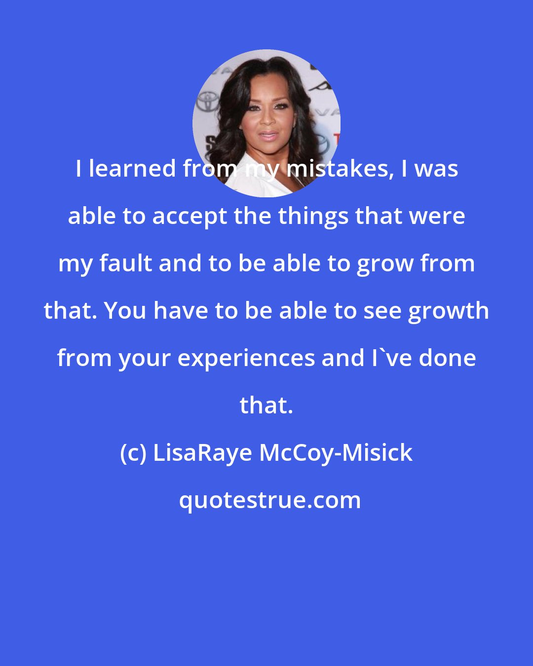 LisaRaye McCoy-Misick: I learned from my mistakes, I was able to accept the things that were my fault and to be able to grow from that. You have to be able to see growth from your experiences and I've done that.