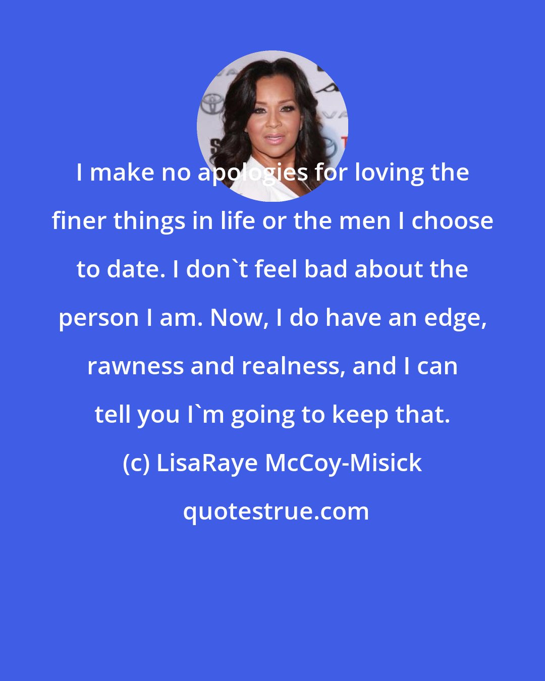 LisaRaye McCoy-Misick: I make no apologies for loving the finer things in life or the men I choose to date. I don't feel bad about the person I am. Now, I do have an edge, rawness and realness, and I can tell you I'm going to keep that.