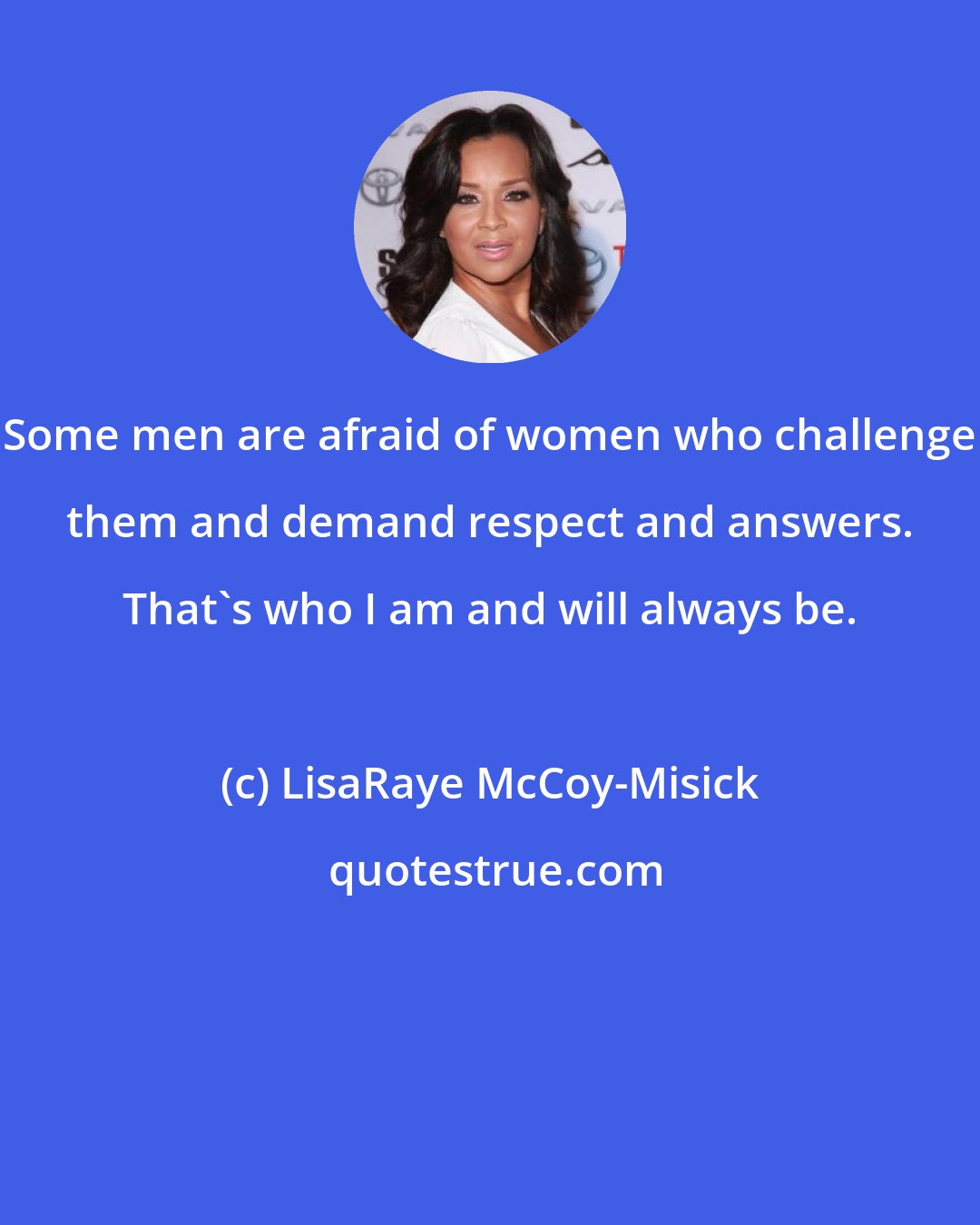 LisaRaye McCoy-Misick: Some men are afraid of women who challenge them and demand respect and answers. That's who I am and will always be.