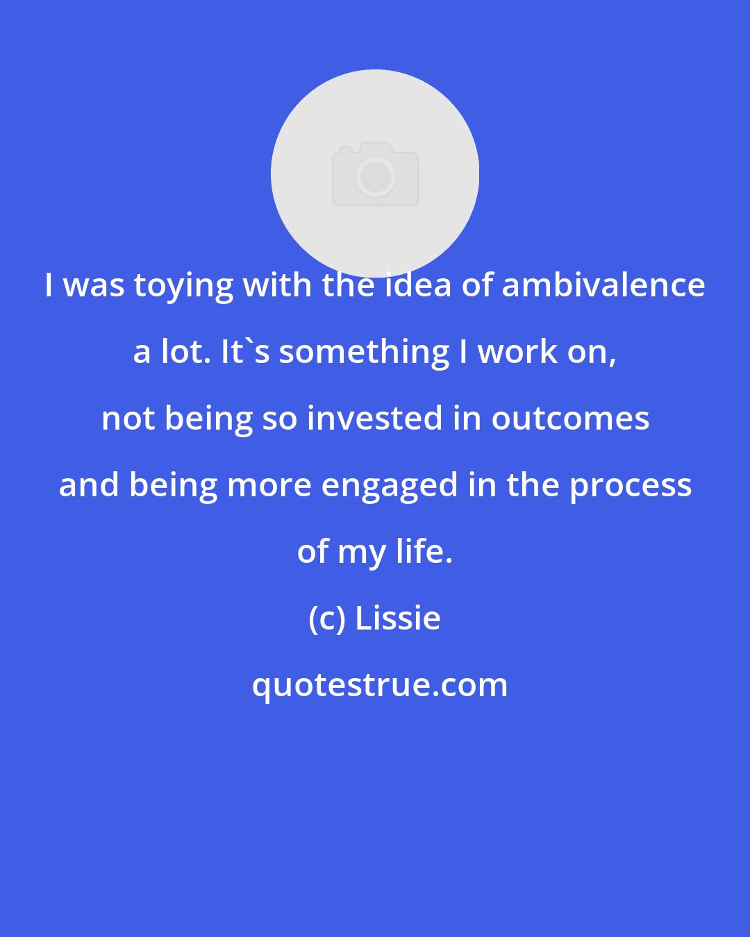 Lissie: I was toying with the idea of ambivalence a lot. It's something I work on, not being so invested in outcomes and being more engaged in the process of my life.