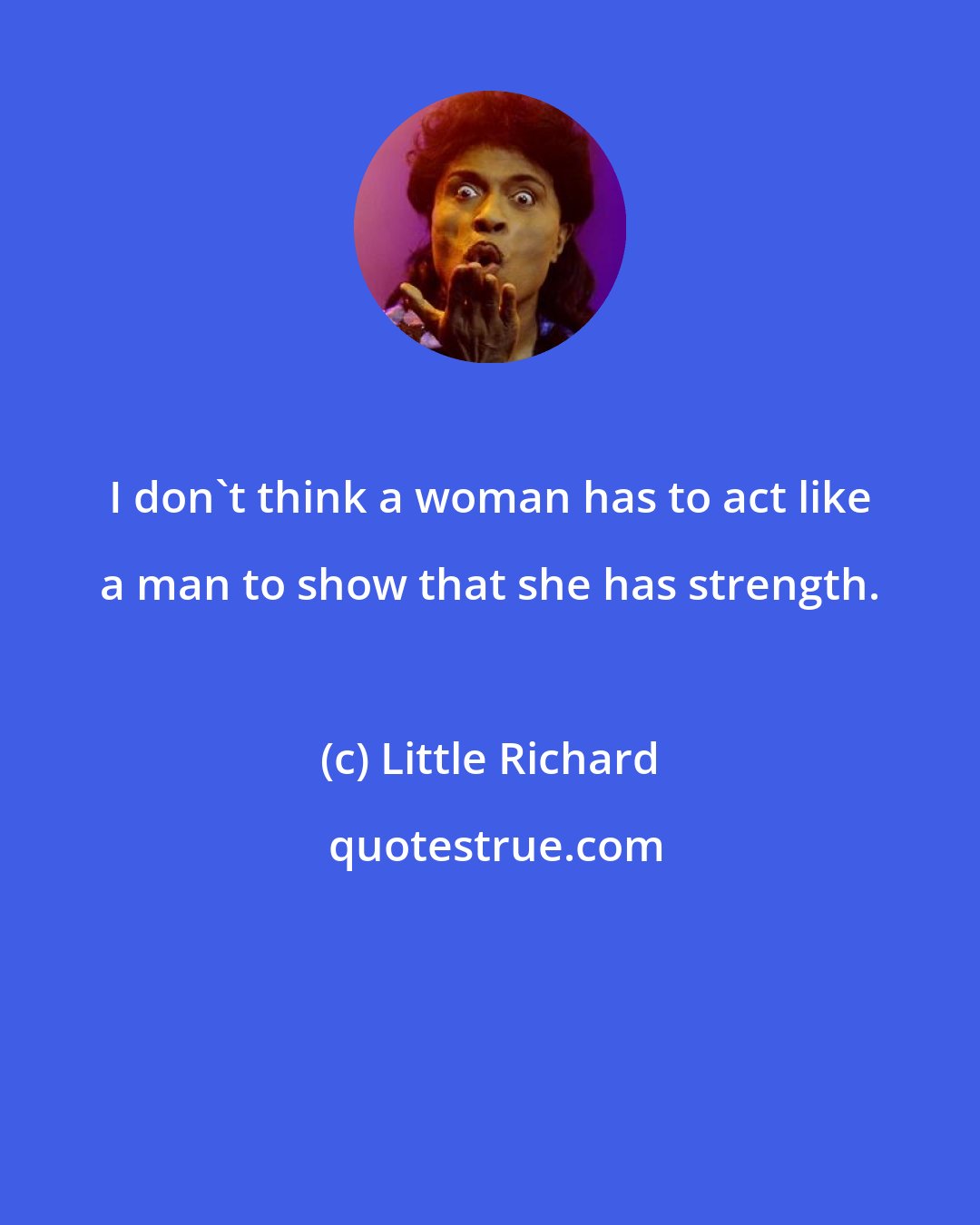 Little Richard: I don't think a woman has to act like a man to show that she has strength.