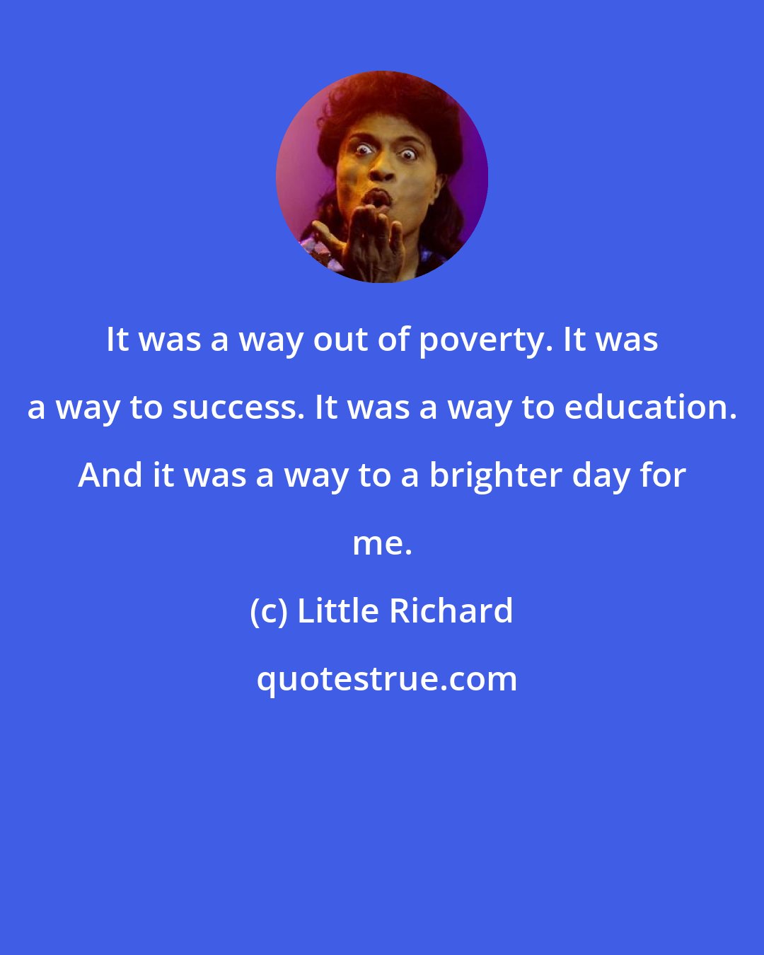 Little Richard: It was a way out of poverty. It was a way to success. It was a way to education. And it was a way to a brighter day for me.