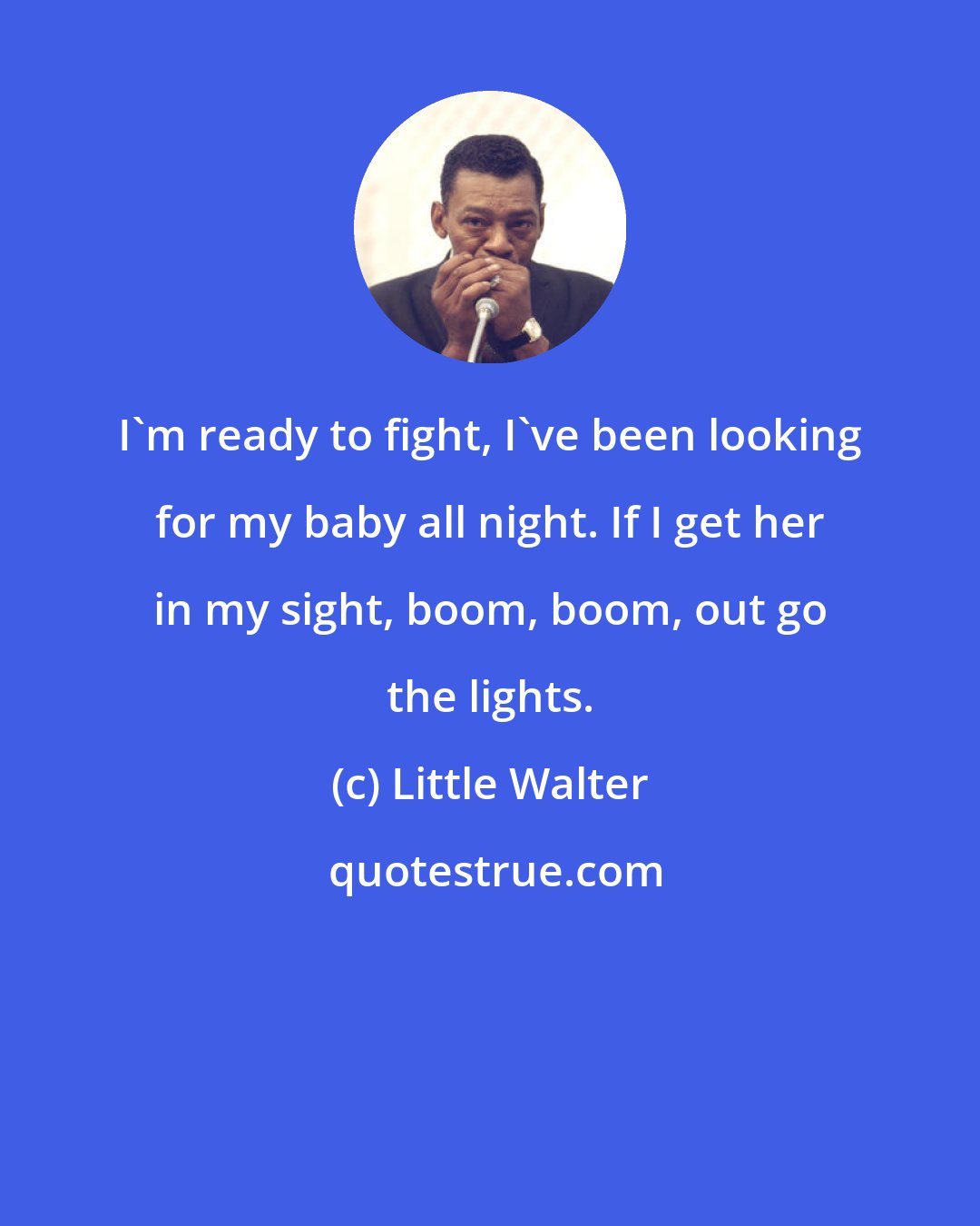 Little Walter: I'm ready to fight, I've been looking for my baby all night. If I get her in my sight, boom, boom, out go the lights.