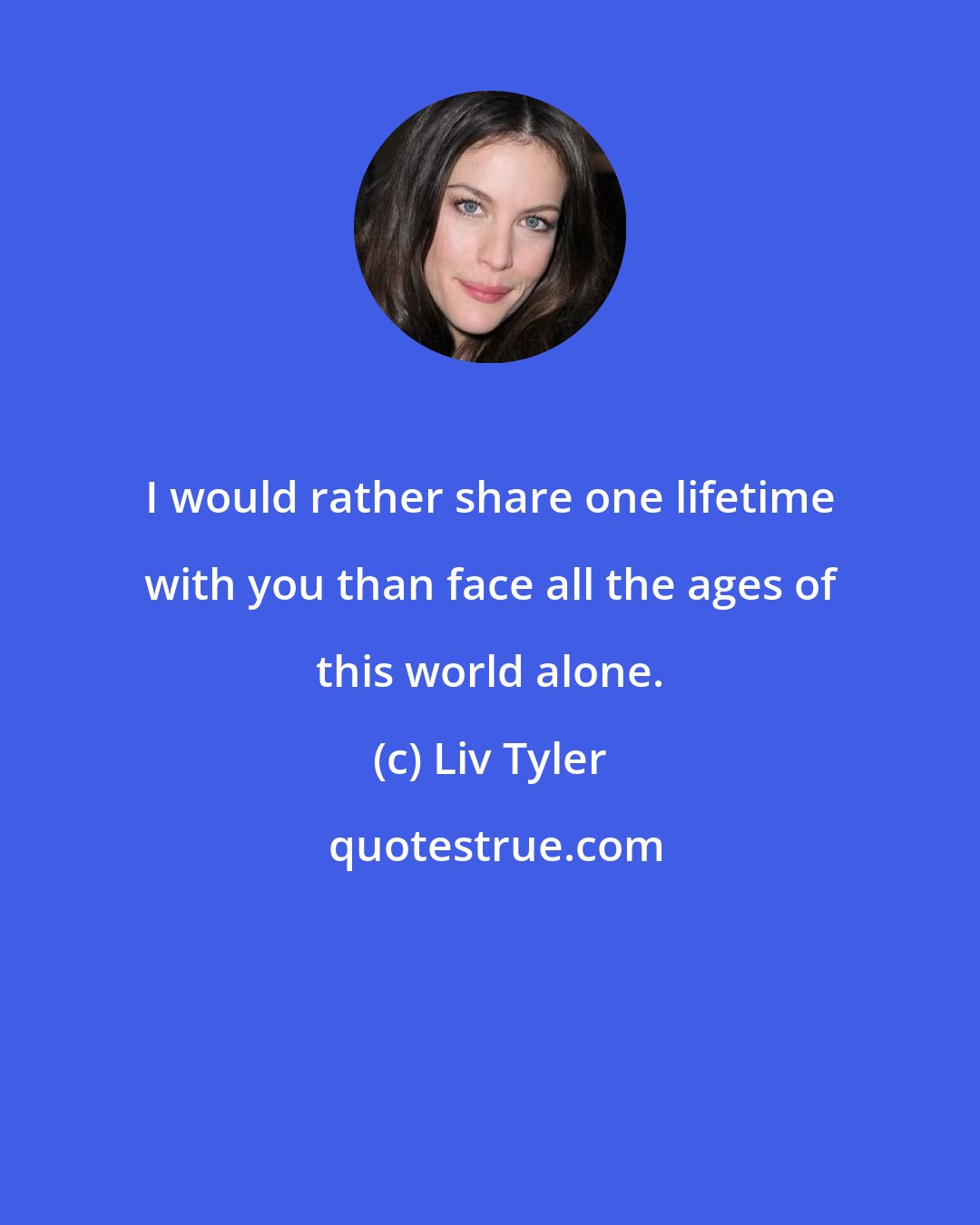 Liv Tyler: I would rather share one lifetime with you than face all the ages of this world alone.