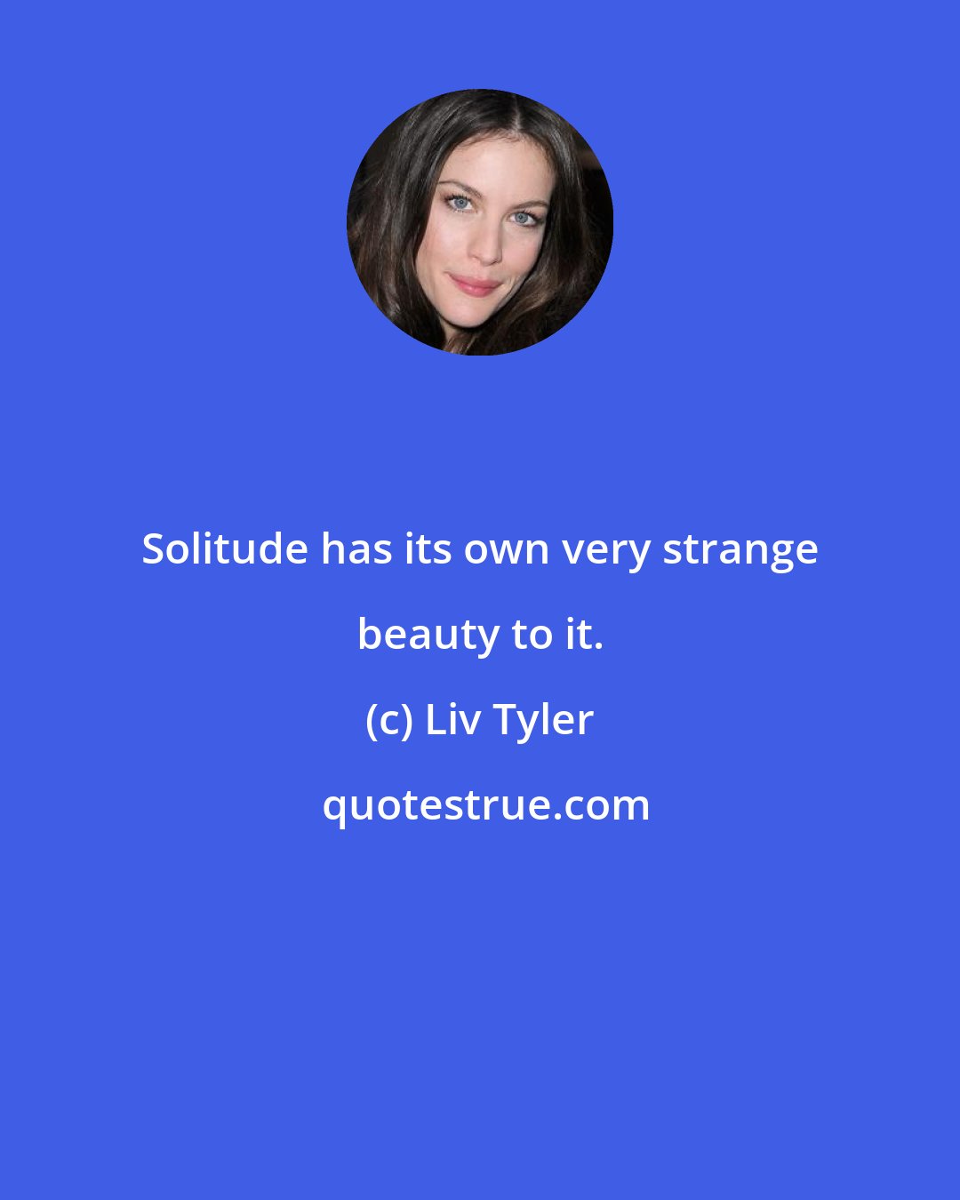 Liv Tyler: Solitude has its own very strange beauty to it.