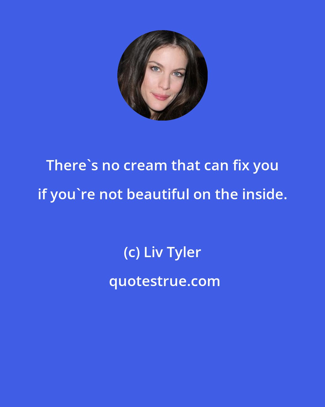 Liv Tyler: There's no cream that can fix you if you're not beautiful on the inside.