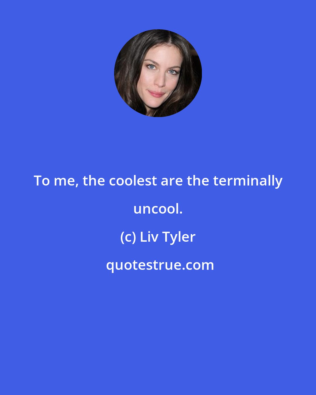 Liv Tyler: To me, the coolest are the terminally uncool.