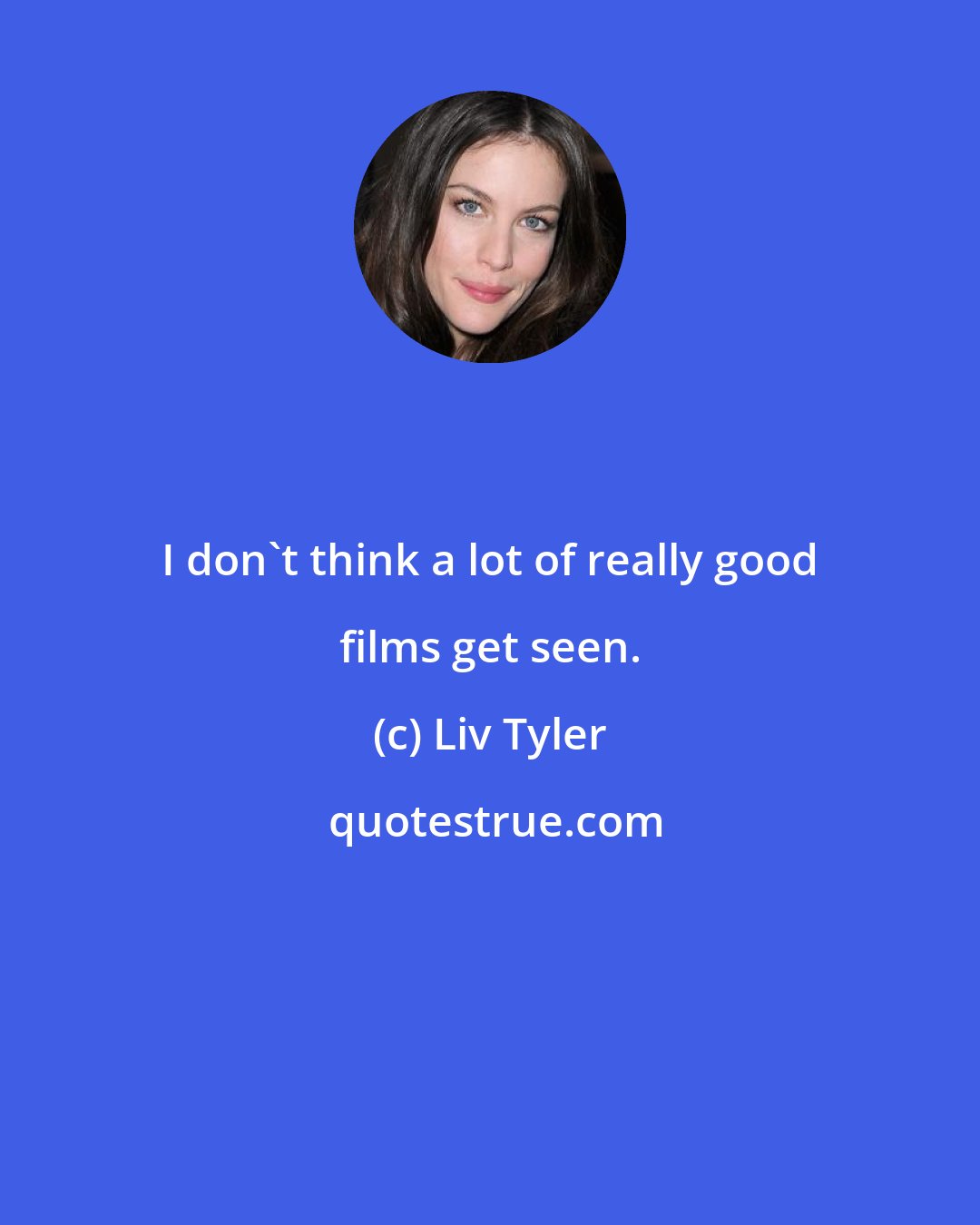 Liv Tyler: I don't think a lot of really good films get seen.
