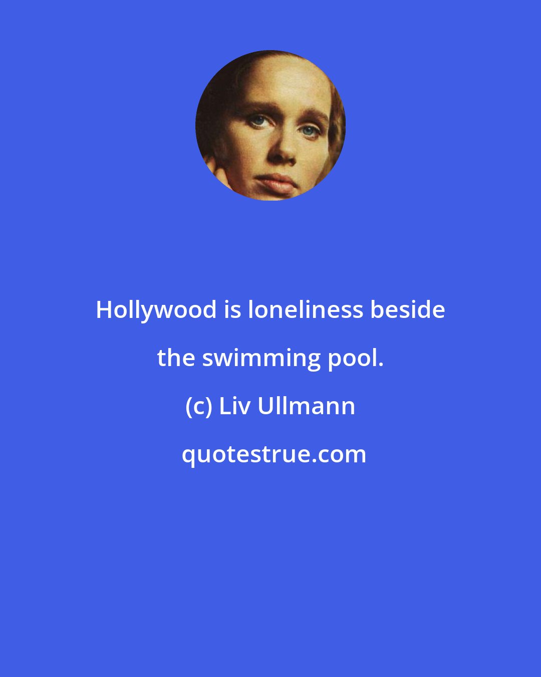 Liv Ullmann: Hollywood is loneliness beside the swimming pool.