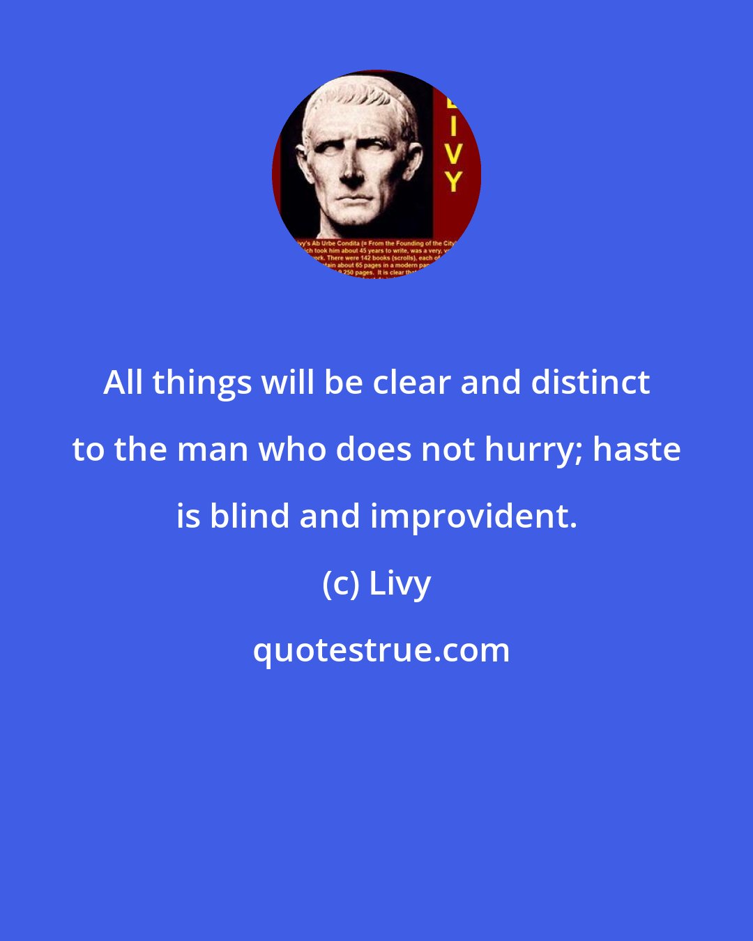 Livy: All things will be clear and distinct to the man who does not hurry; haste is blind and improvident.