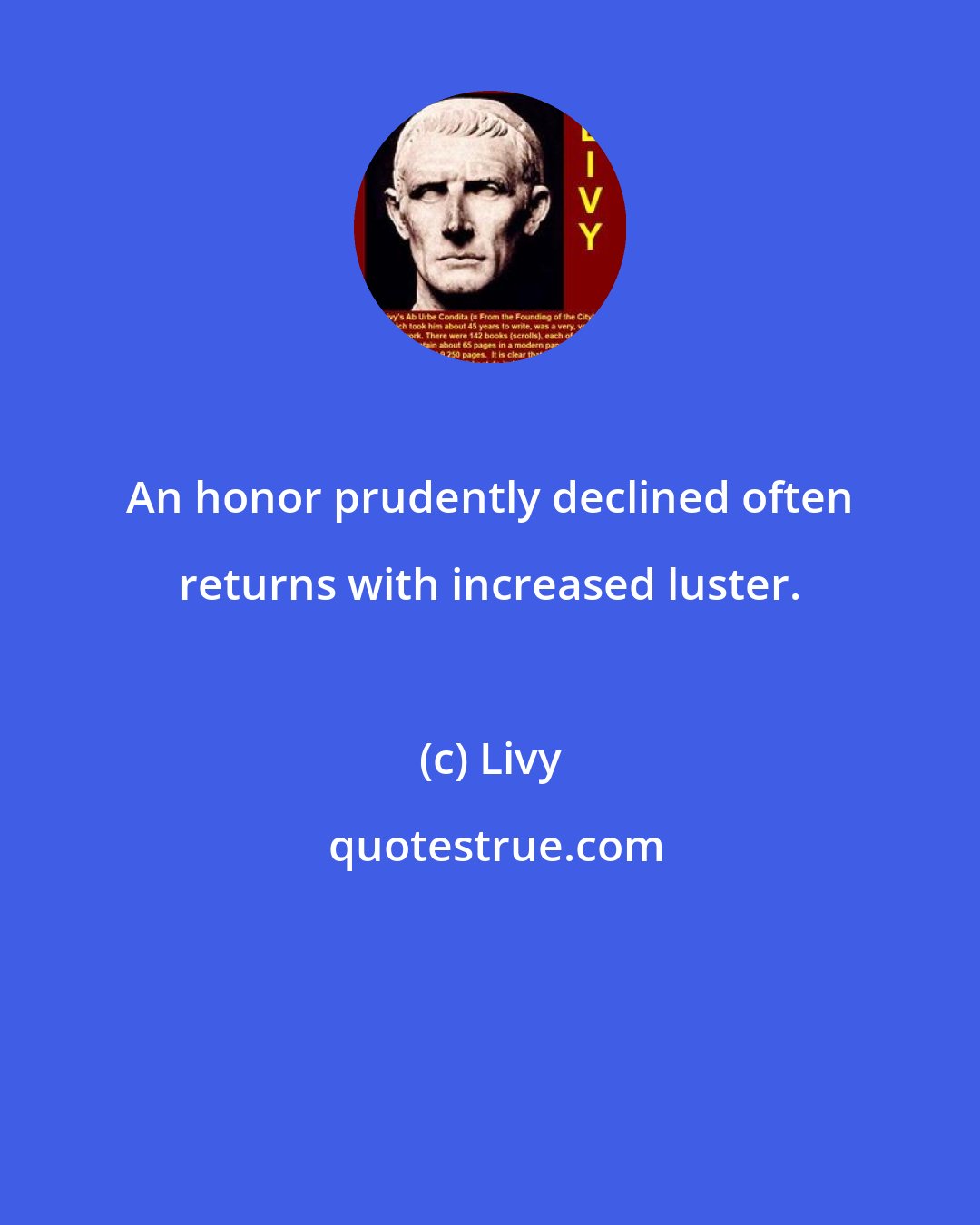Livy: An honor prudently declined often returns with increased luster.