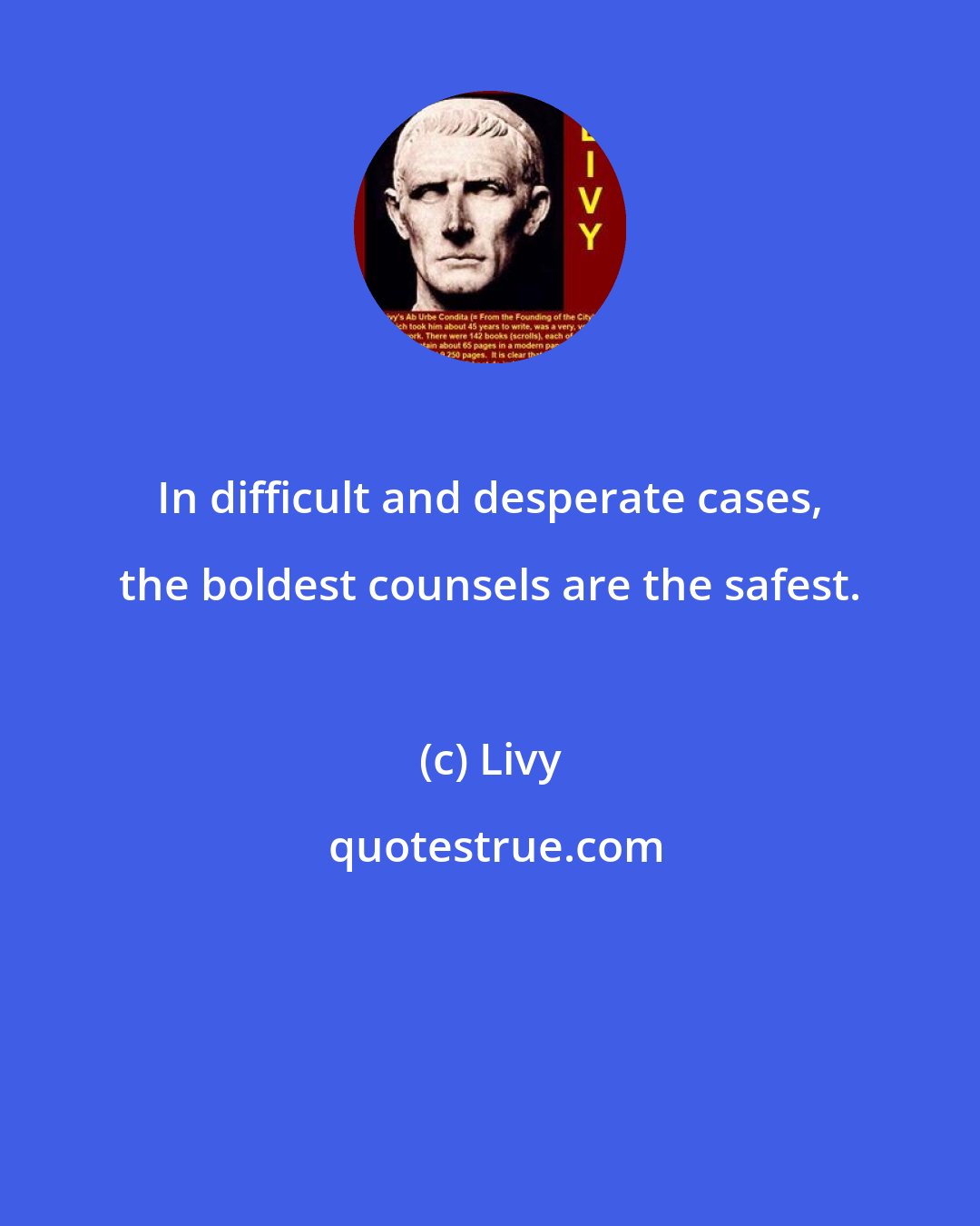 Livy: In difficult and desperate cases, the boldest counsels are the safest.