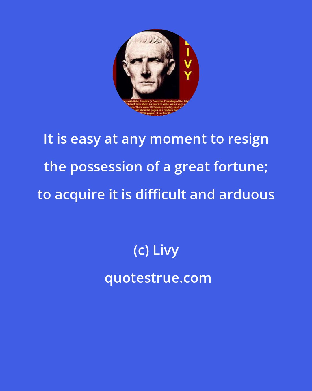 Livy: It is easy at any moment to resign the possession of a great fortune; to acquire it is difficult and arduous