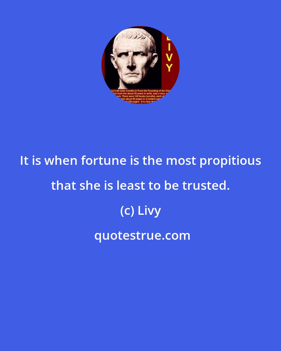 Livy: It is when fortune is the most propitious that she is least to be trusted.