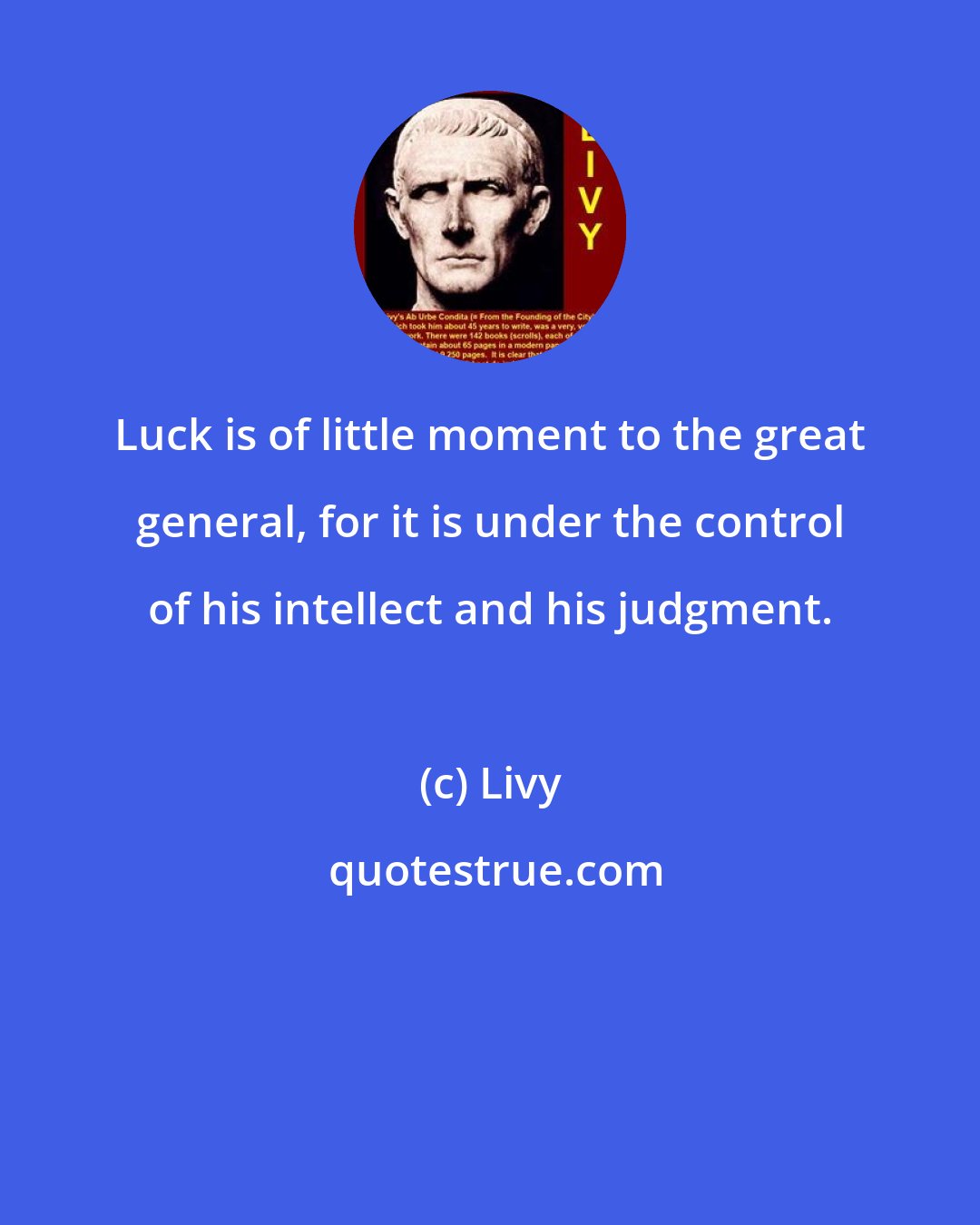 Livy: Luck is of little moment to the great general, for it is under the control of his intellect and his judgment.