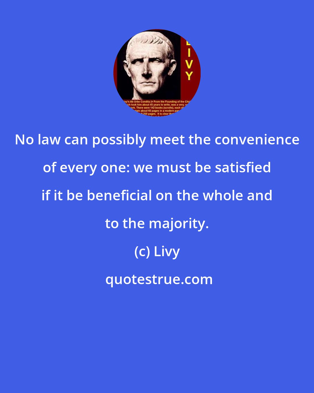 Livy: No law can possibly meet the convenience of every one: we must be satisfied if it be beneficial on the whole and to the majority.
