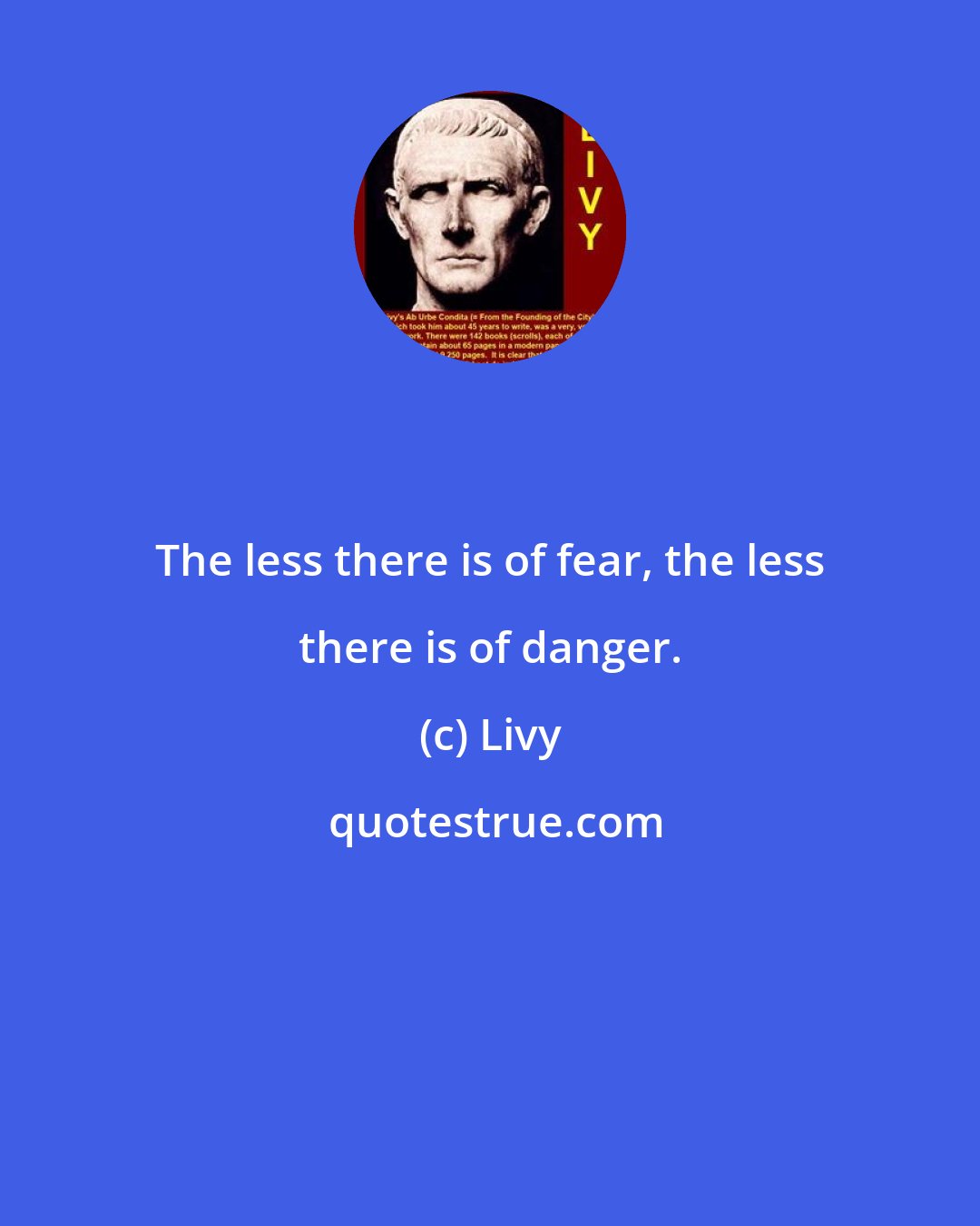 Livy: The less there is of fear, the less there is of danger.