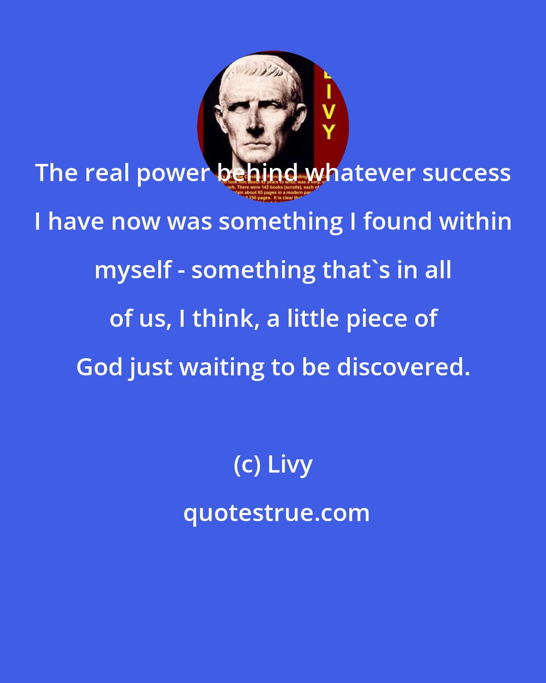 Livy: The real power behind whatever success I have now was something I found within myself - something that's in all of us, I think, a little piece of God just waiting to be discovered.