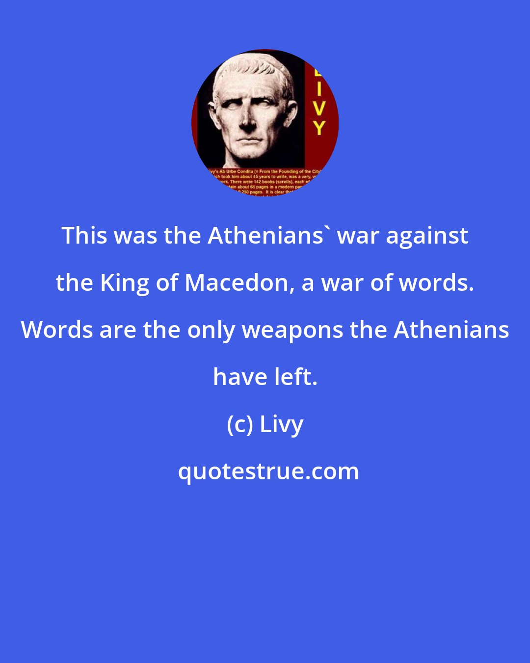 Livy: This was the Athenians' war against the King of Macedon, a war of words. Words are the only weapons the Athenians have left.