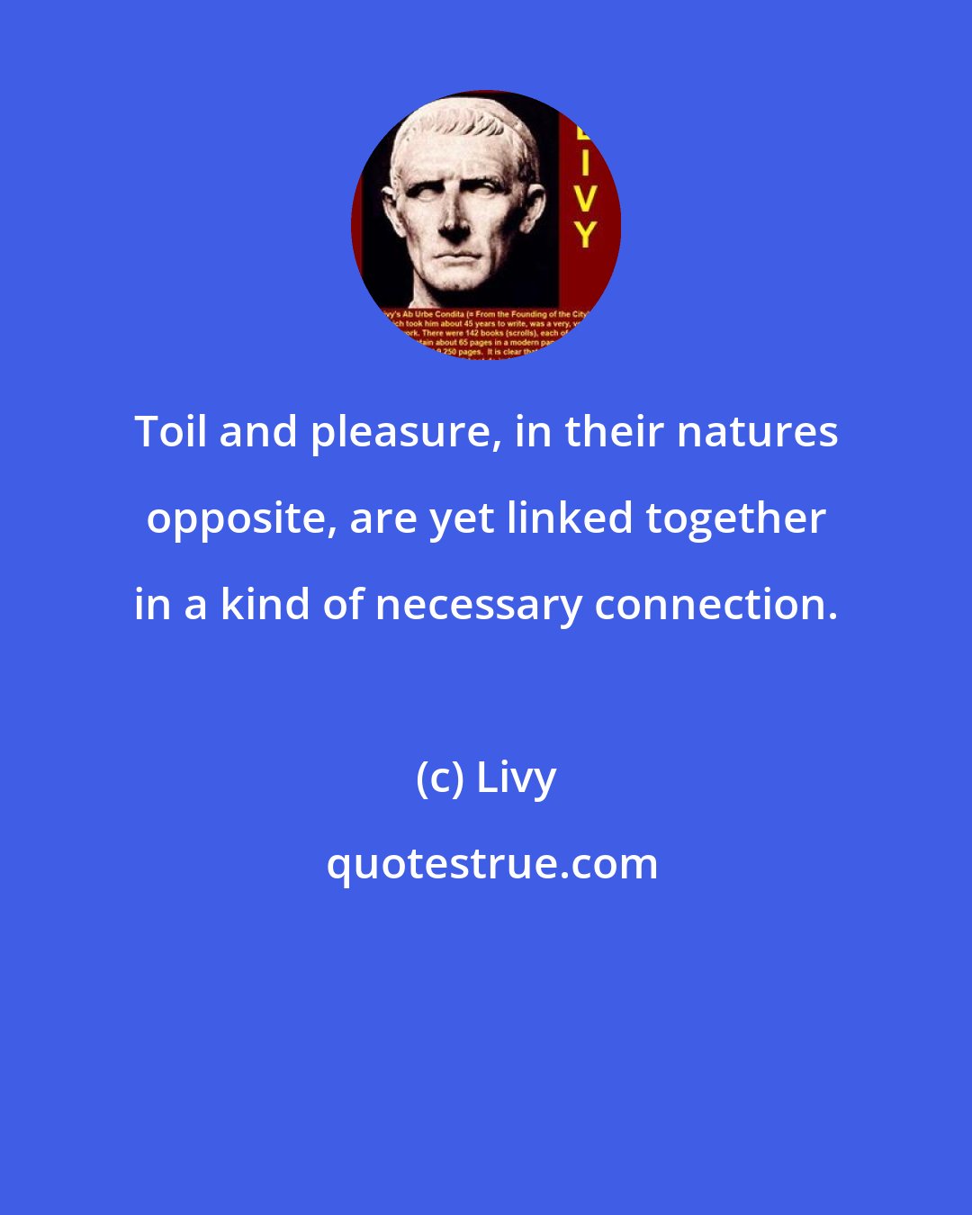 Livy: Toil and pleasure, in their natures opposite, are yet linked together in a kind of necessary connection.
