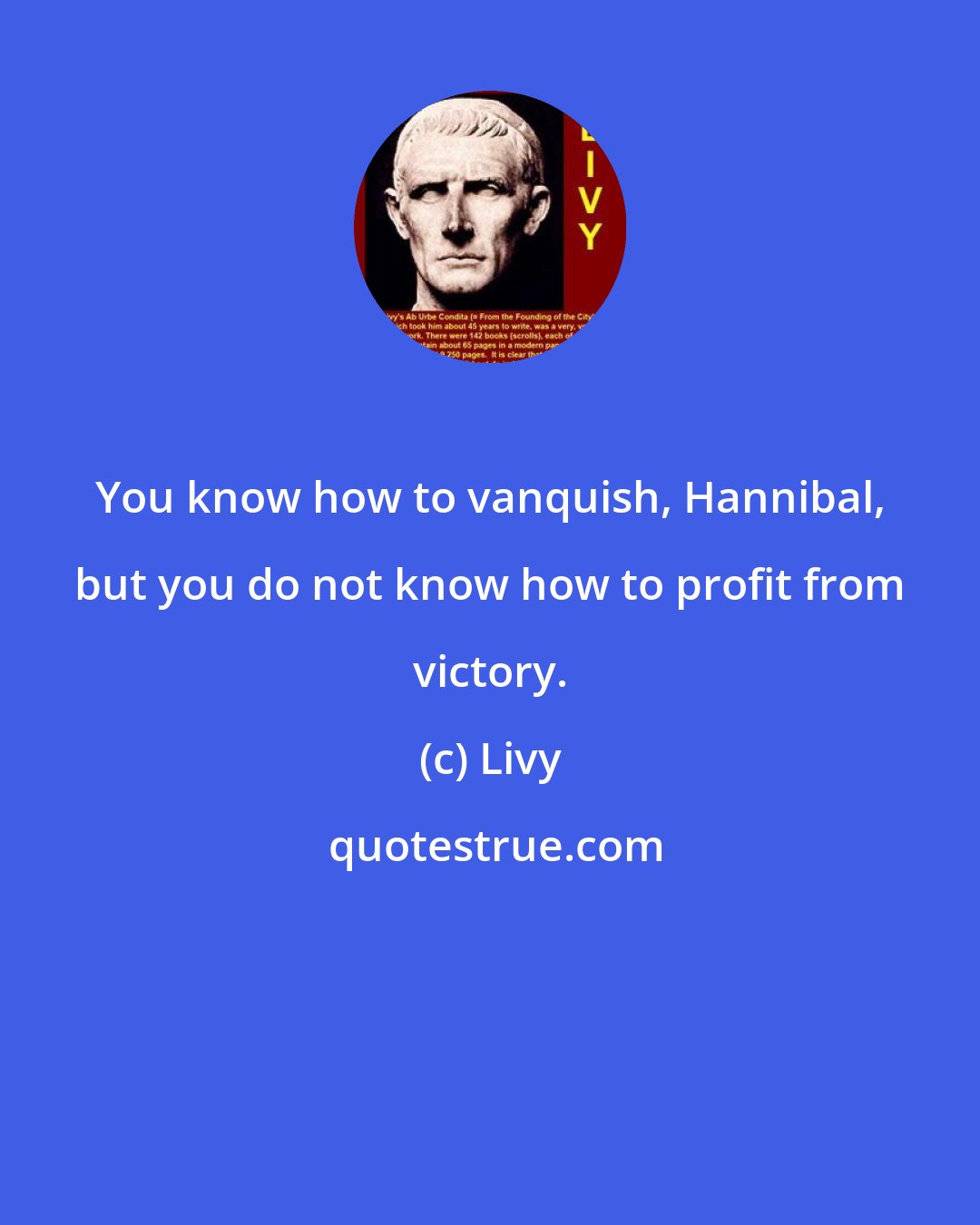 Livy: You know how to vanquish, Hannibal, but you do not know how to profit from victory.