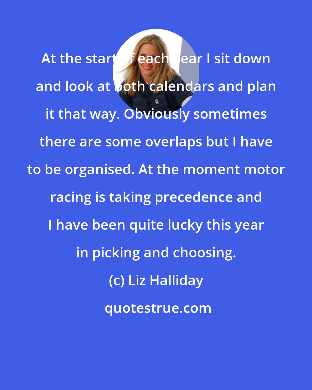 Liz Halliday: At the start of each year I sit down and look at both calendars and plan it that way. Obviously sometimes there are some overlaps but I have to be organised. At the moment motor racing is taking precedence and I have been quite lucky this year in picking and choosing.