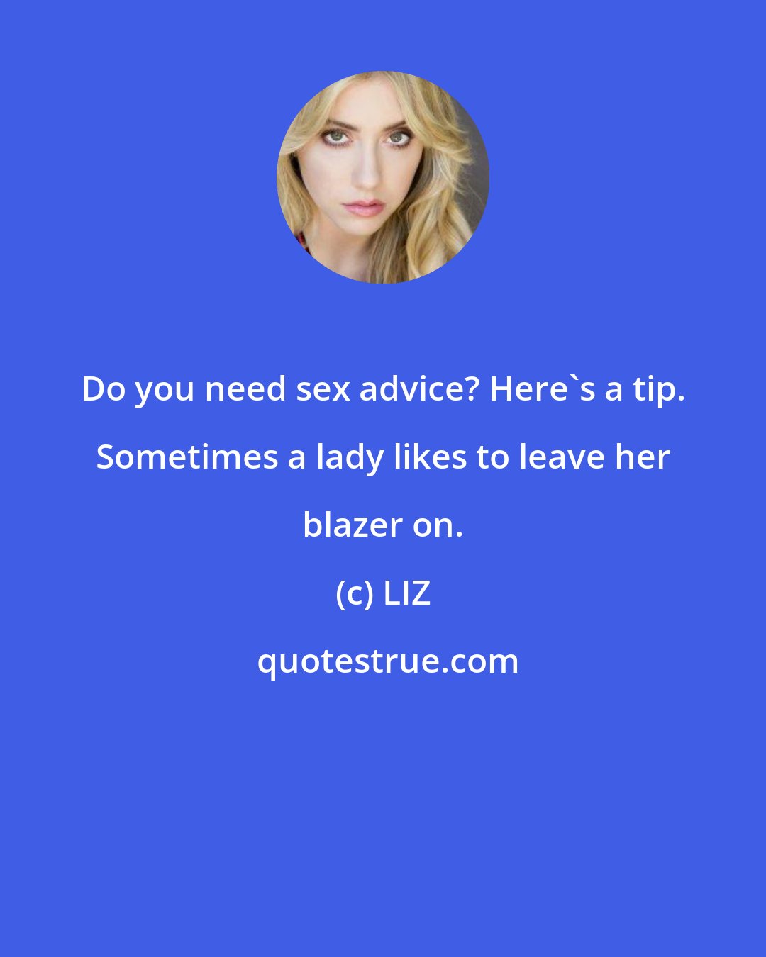 LIZ: Do you need sex advice? Here's a tip. Sometimes a lady likes to leave her blazer on.