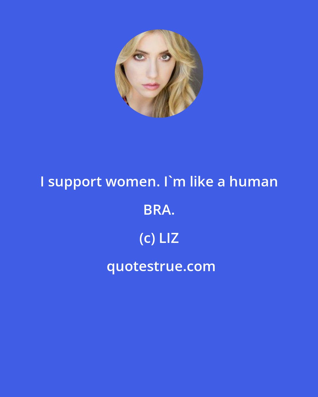 LIZ: I support women. I'm like a human BRA.