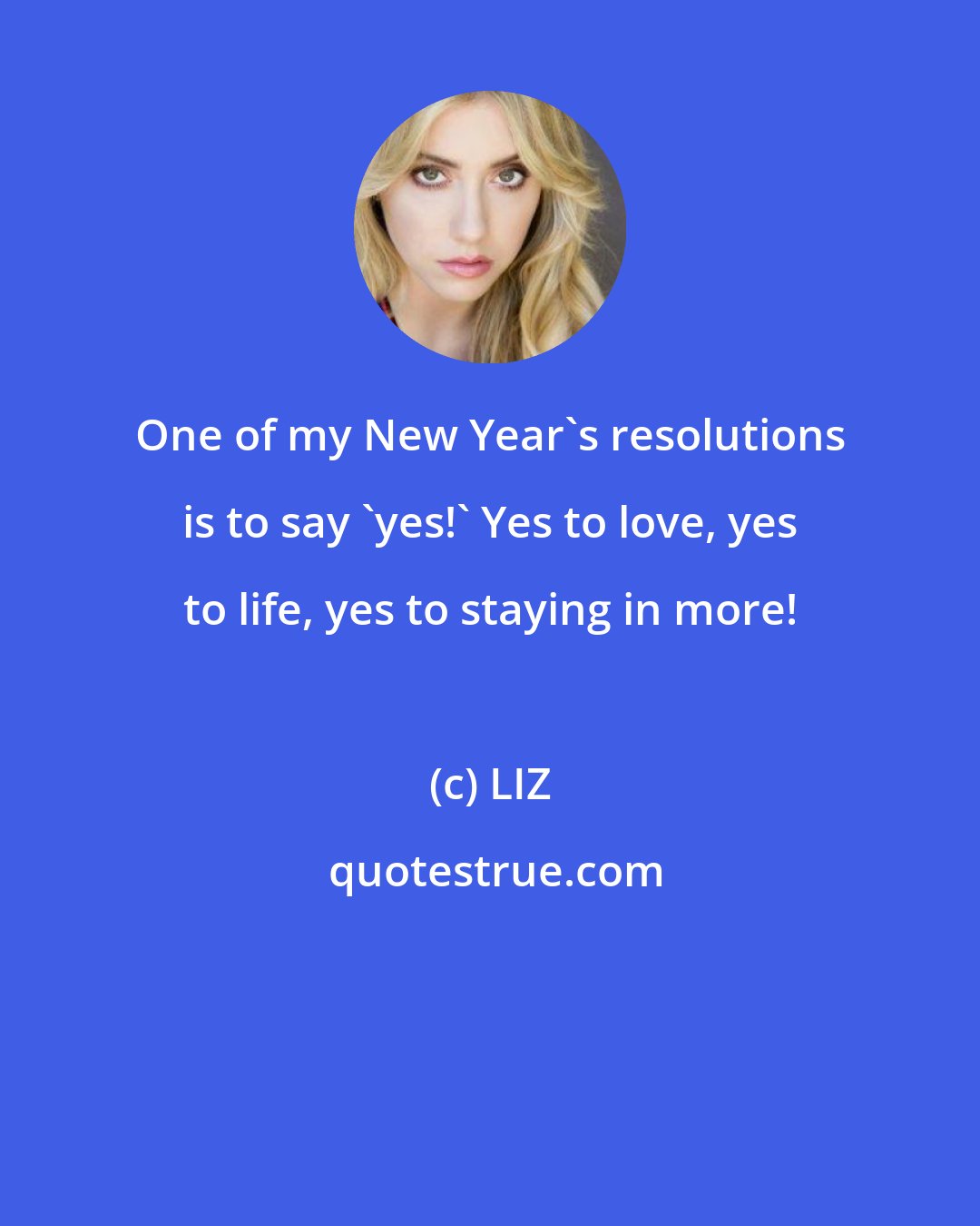 LIZ: One of my New Year's resolutions is to say 'yes!' Yes to love, yes to life, yes to staying in more!