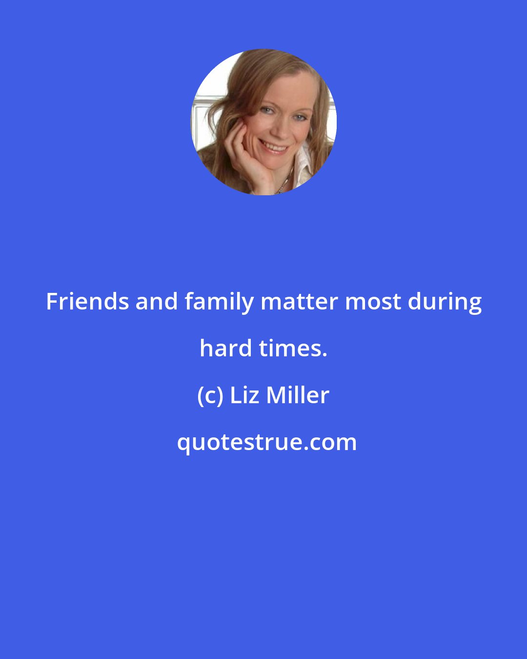 Liz Miller: Friends and family matter most during hard times.