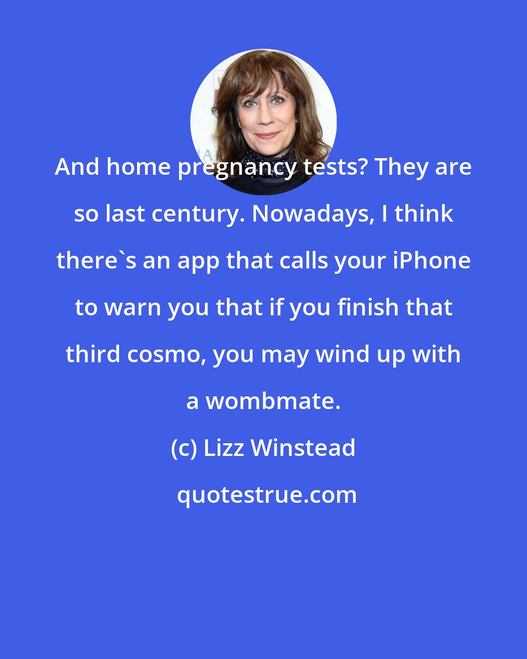 Lizz Winstead: And home pregnancy tests? They are so last century. Nowadays, I think there's an app that calls your iPhone to warn you that if you finish that third cosmo, you may wind up with a wombmate.