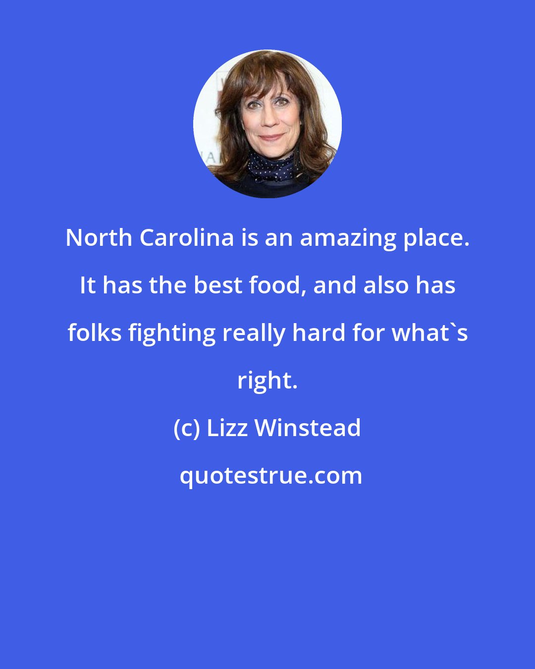 Lizz Winstead: North Carolina is an amazing place. It has the best food, and also has folks fighting really hard for what's right.