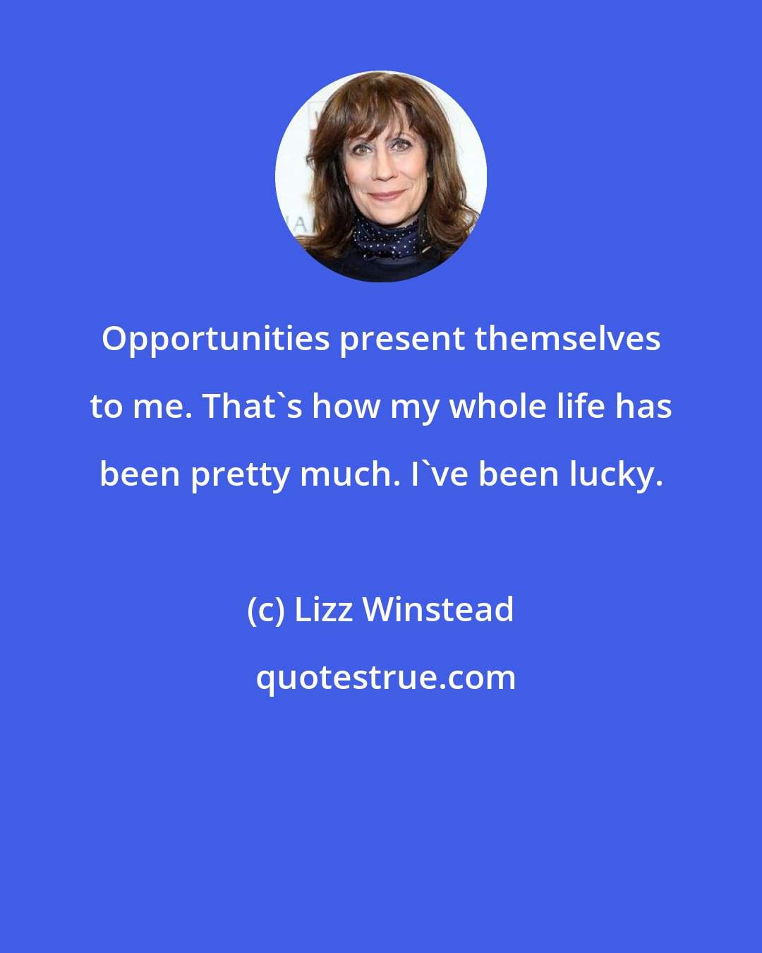 Lizz Winstead: Opportunities present themselves to me. That's how my whole life has been pretty much. I've been lucky.