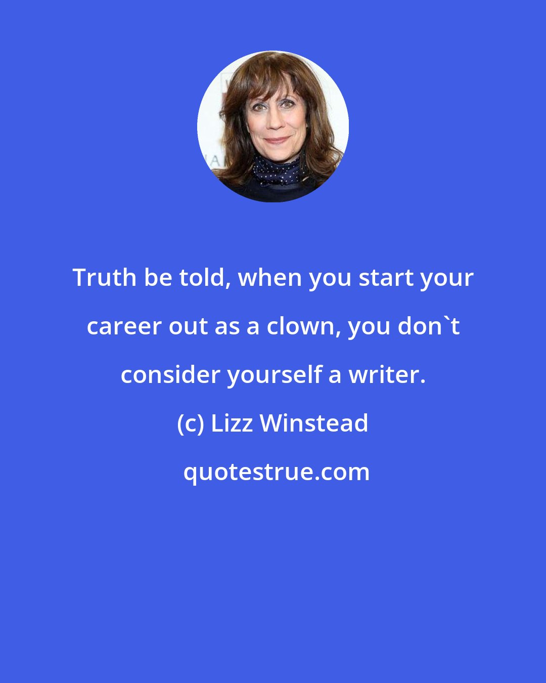 Lizz Winstead: Truth be told, when you start your career out as a clown, you don't consider yourself a writer.