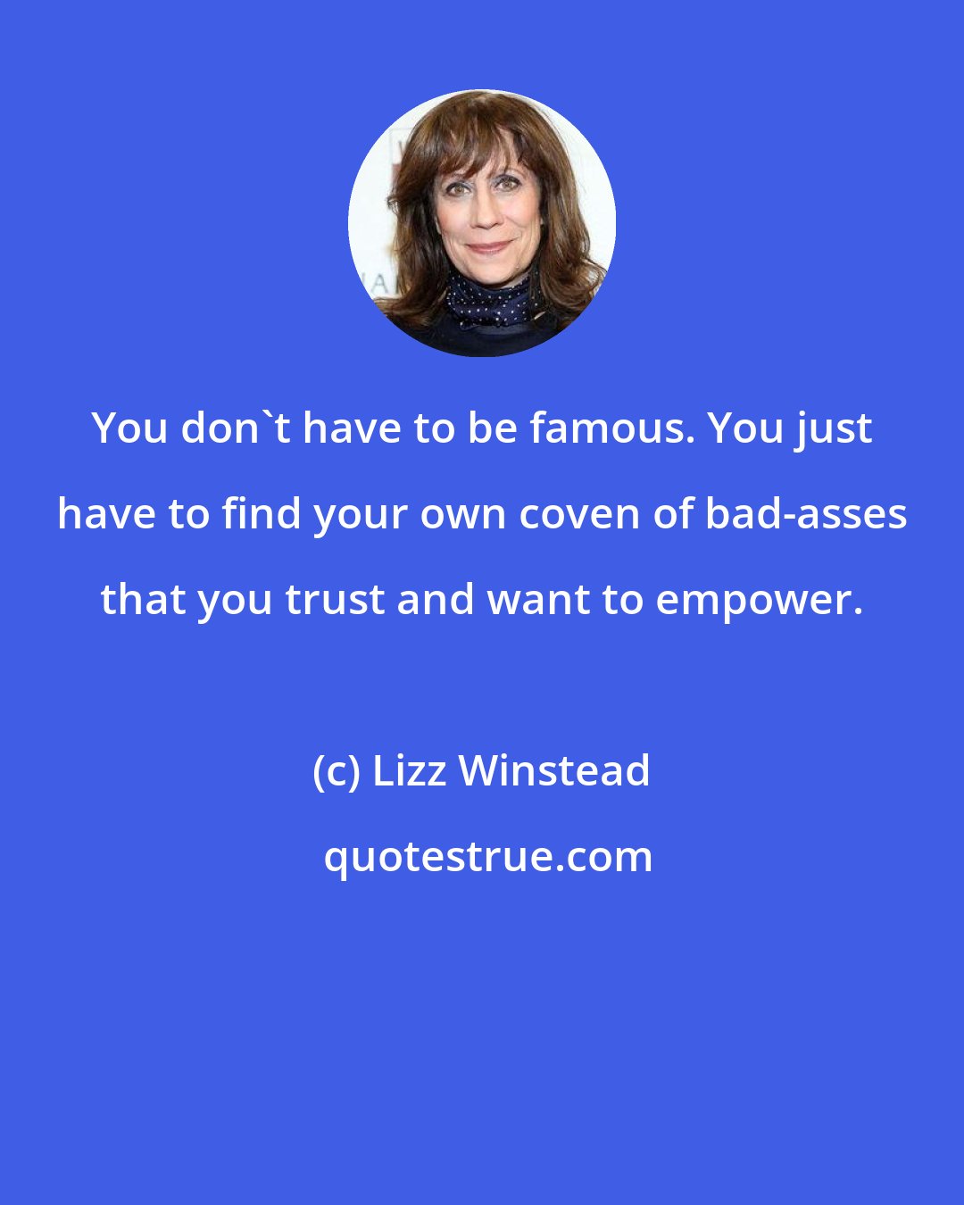 Lizz Winstead: You don't have to be famous. You just have to find your own coven of bad-asses that you trust and want to empower.