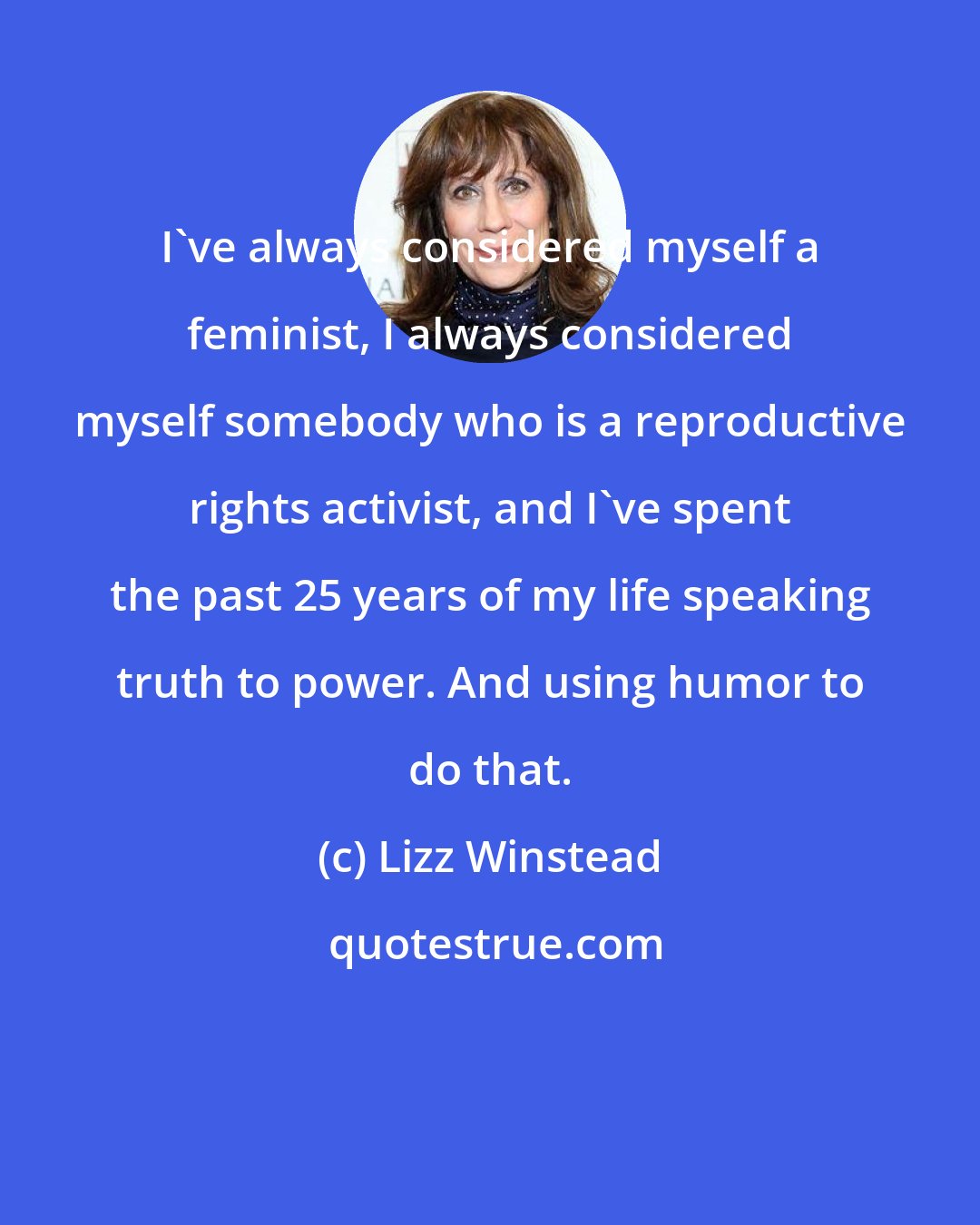 Lizz Winstead: I've always considered myself a feminist, I always considered myself somebody who is a reproductive rights activist, and I've spent the past 25 years of my life speaking truth to power. And using humor to do that.