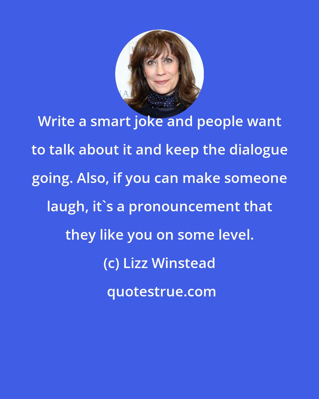 Lizz Winstead: Write a smart joke and people want to talk about it and keep the dialogue going. Also, if you can make someone laugh, it's a pronouncement that they like you on some level.