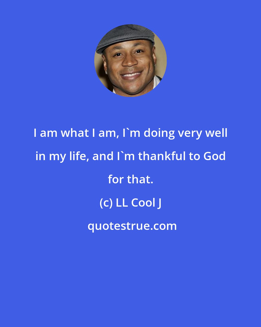 LL Cool J: I am what I am, I'm doing very well in my life, and I'm thankful to God for that.