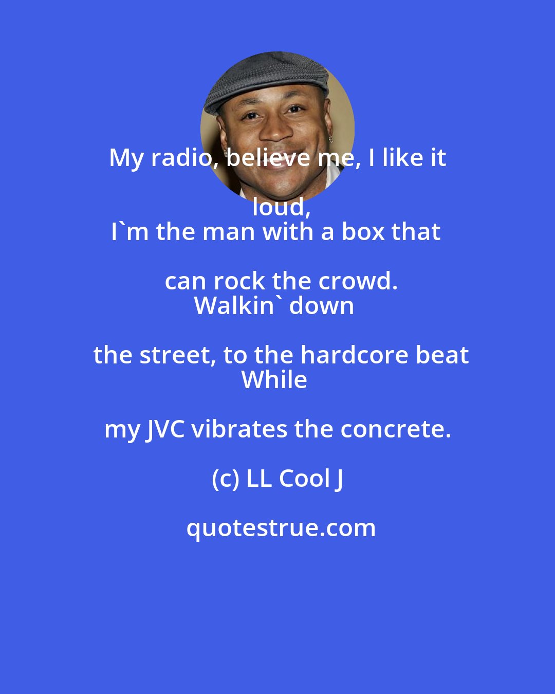 LL Cool J: My radio, believe me, I like it loud,
I'm the man with a box that can rock the crowd.
Walkin' down the street, to the hardcore beat
While my JVC vibrates the concrete.