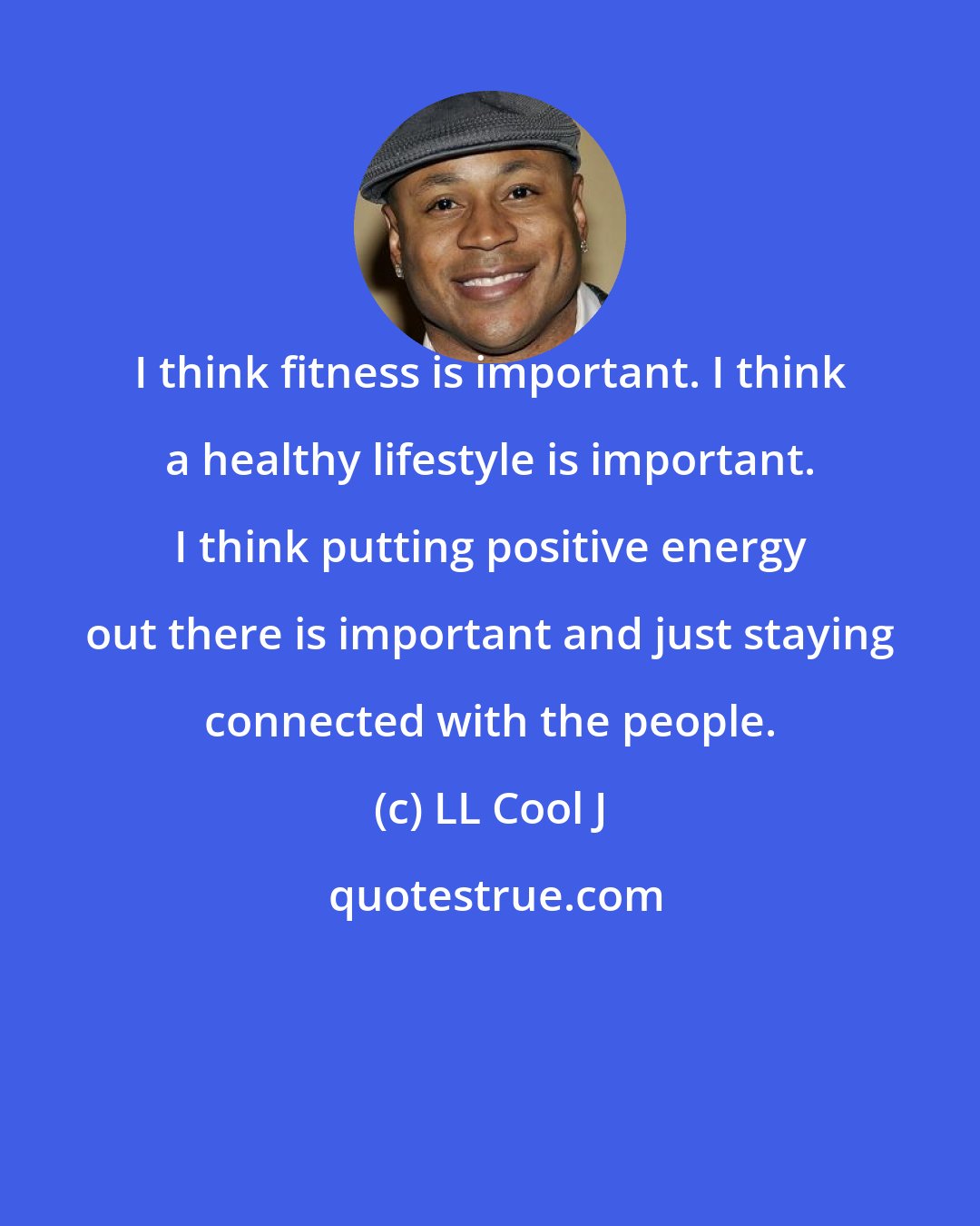 LL Cool J: I think fitness is important. I think a healthy lifestyle is important. I think putting positive energy out there is important and just staying connected with the people.