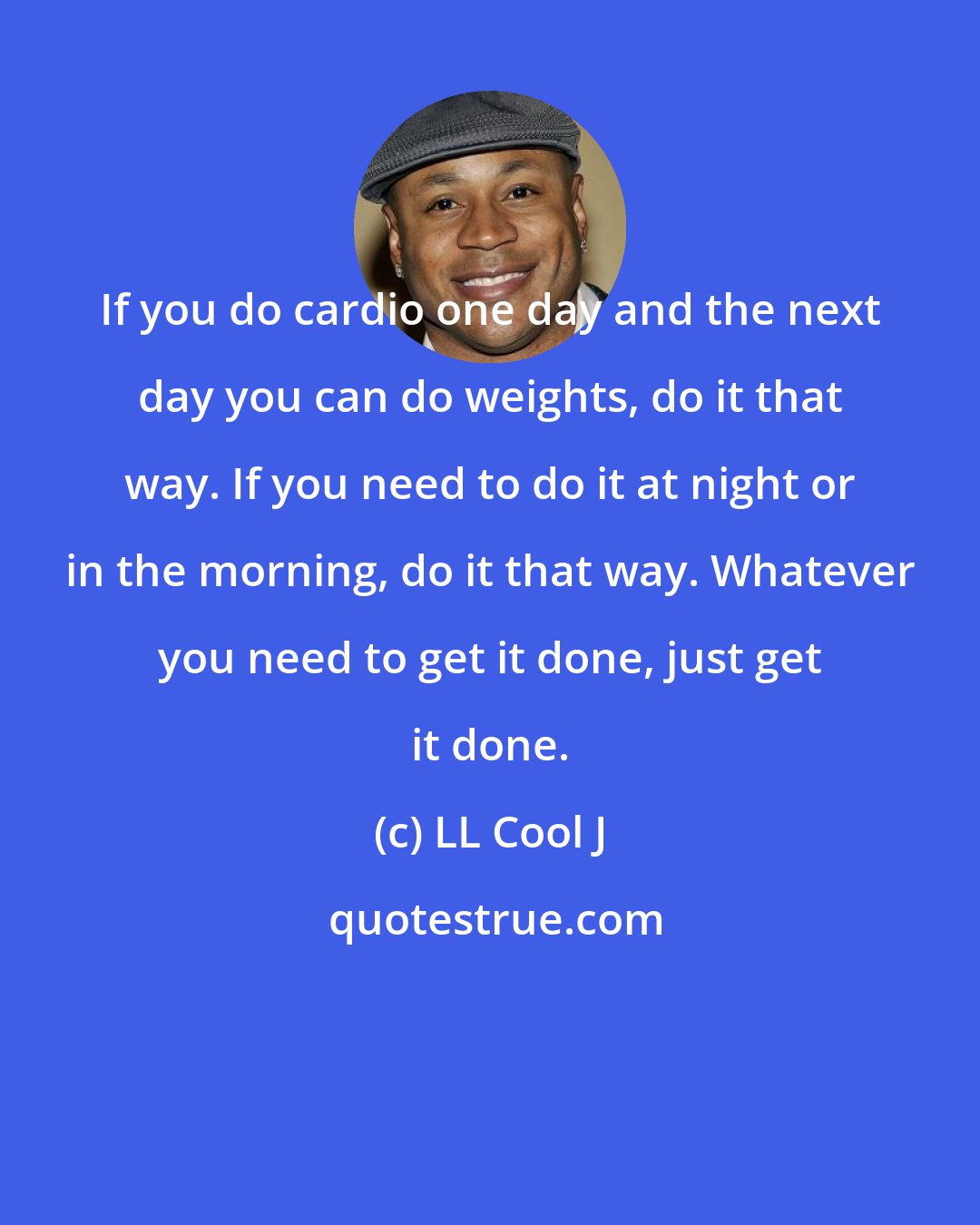 LL Cool J: If you do cardio one day and the next day you can do weights, do it that way. If you need to do it at night or in the morning, do it that way. Whatever you need to get it done, just get it done.