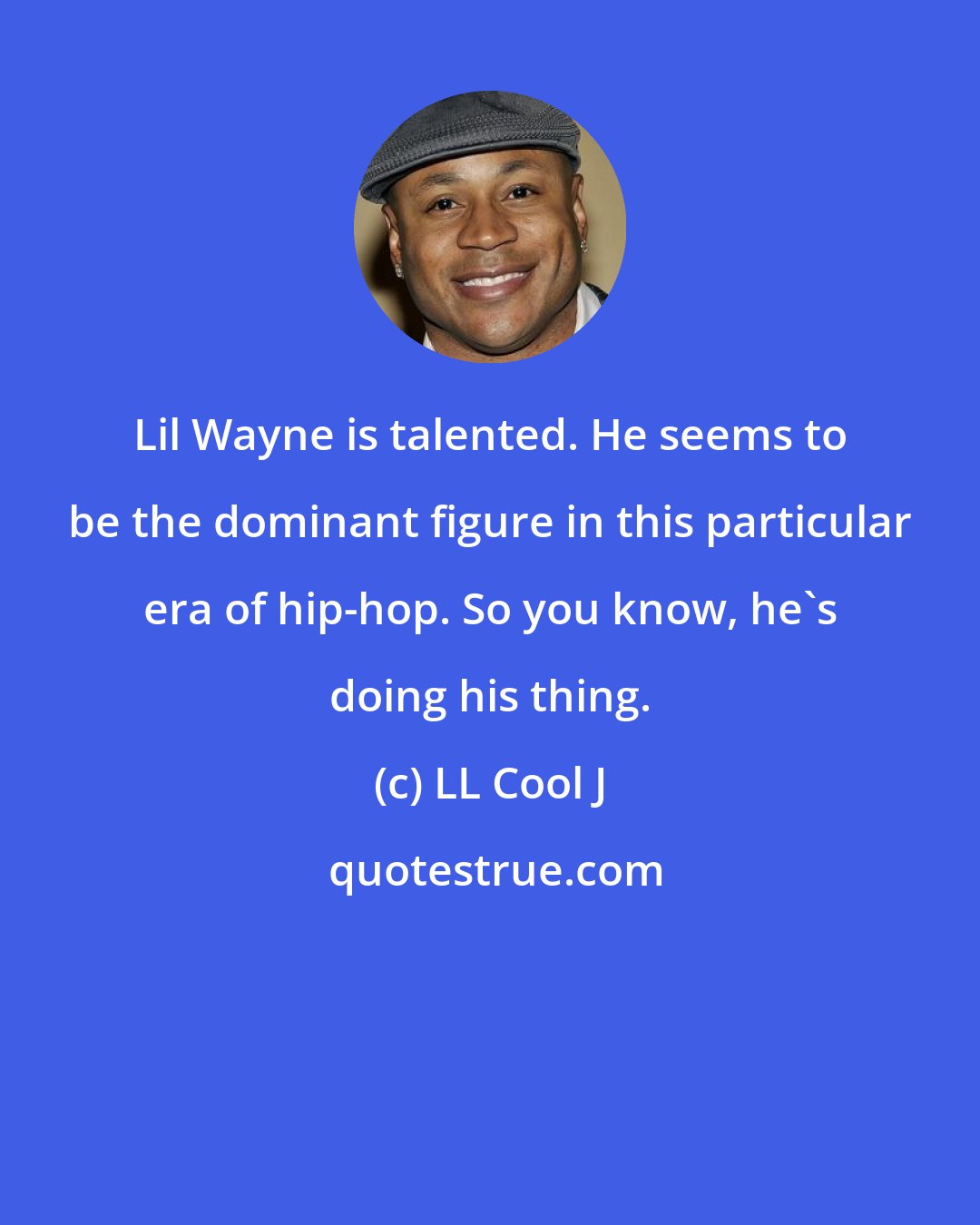 LL Cool J: Lil Wayne is talented. He seems to be the dominant figure in this particular era of hip-hop. So you know, he's doing his thing.