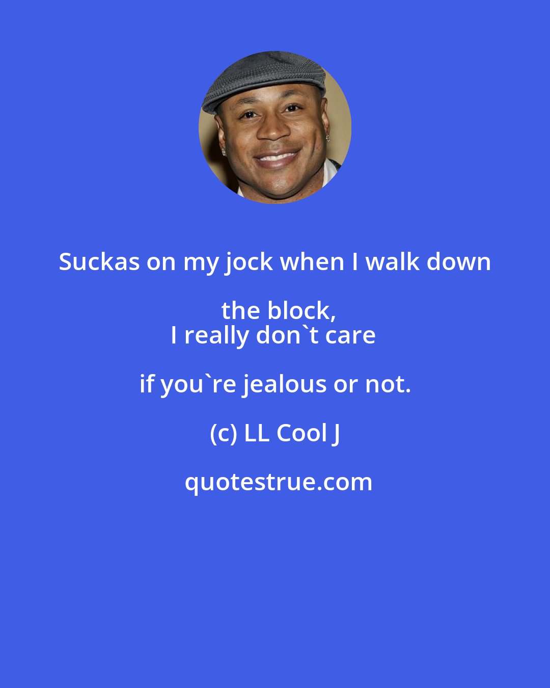 LL Cool J: Suckas on my jock when I walk down the block,
I really don't care if you're jealous or not.