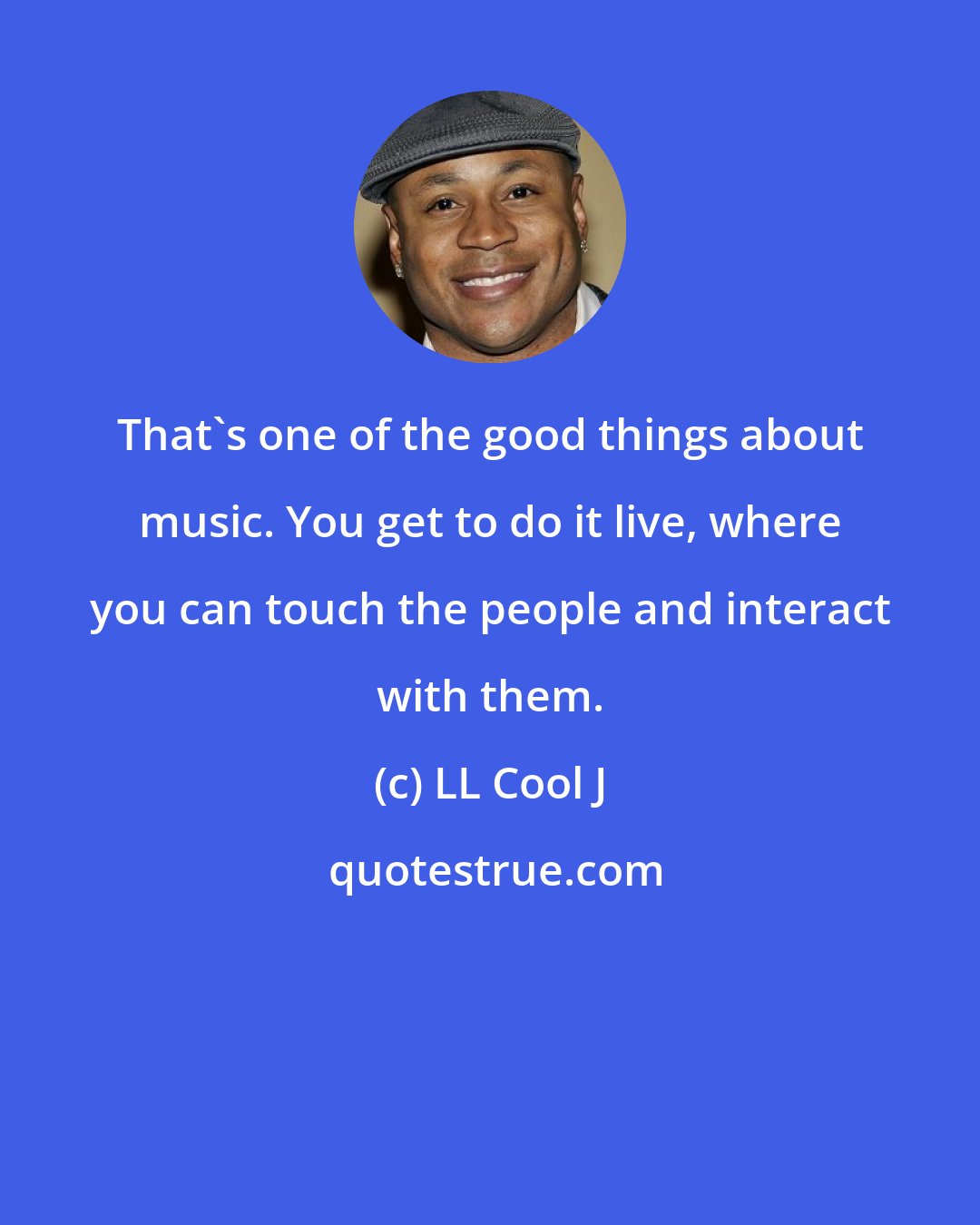 LL Cool J: That's one of the good things about music. You get to do it live, where you can touch the people and interact with them.