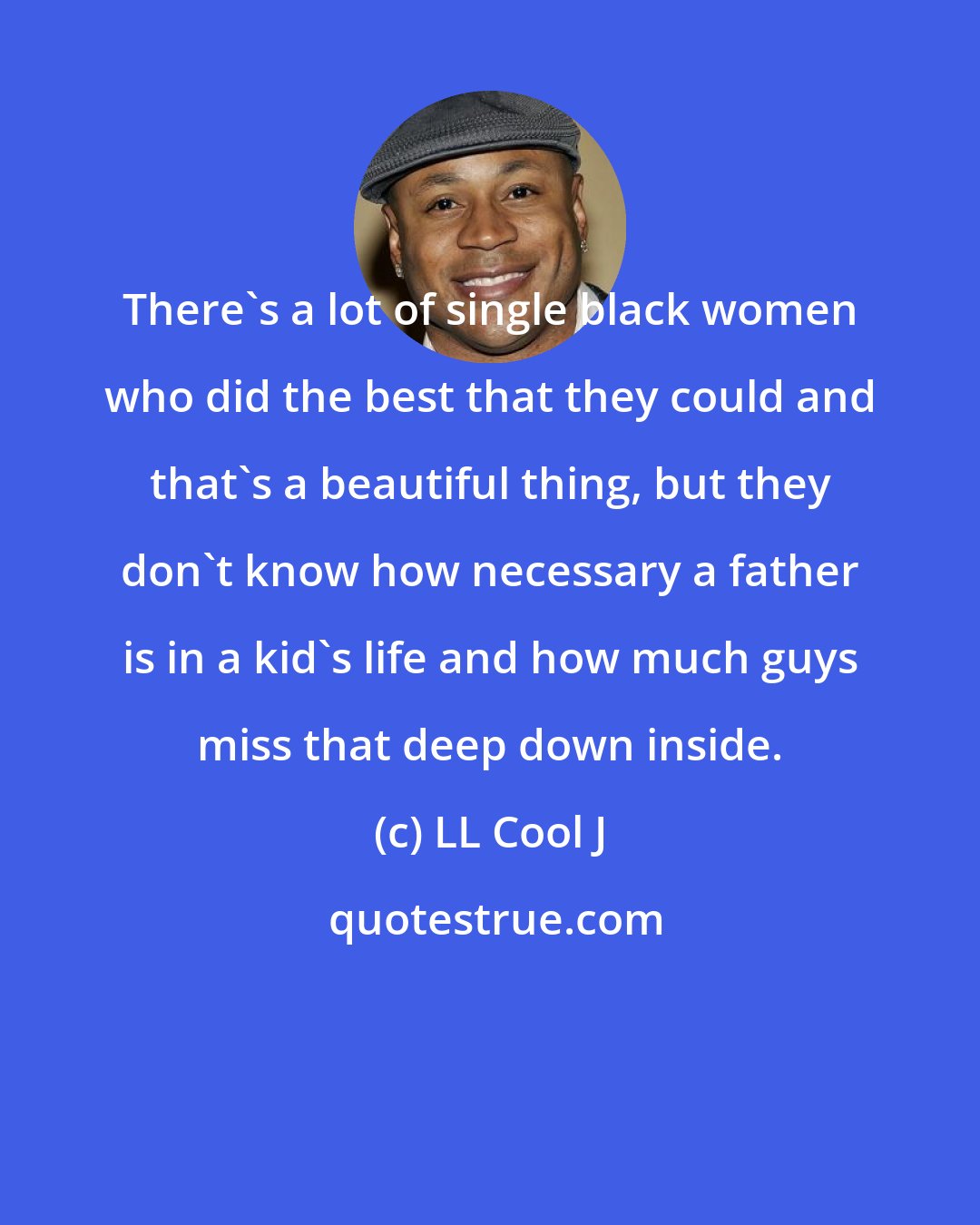 LL Cool J: There's a lot of single black women who did the best that they could and that's a beautiful thing, but they don't know how necessary a father is in a kid's life and how much guys miss that deep down inside.