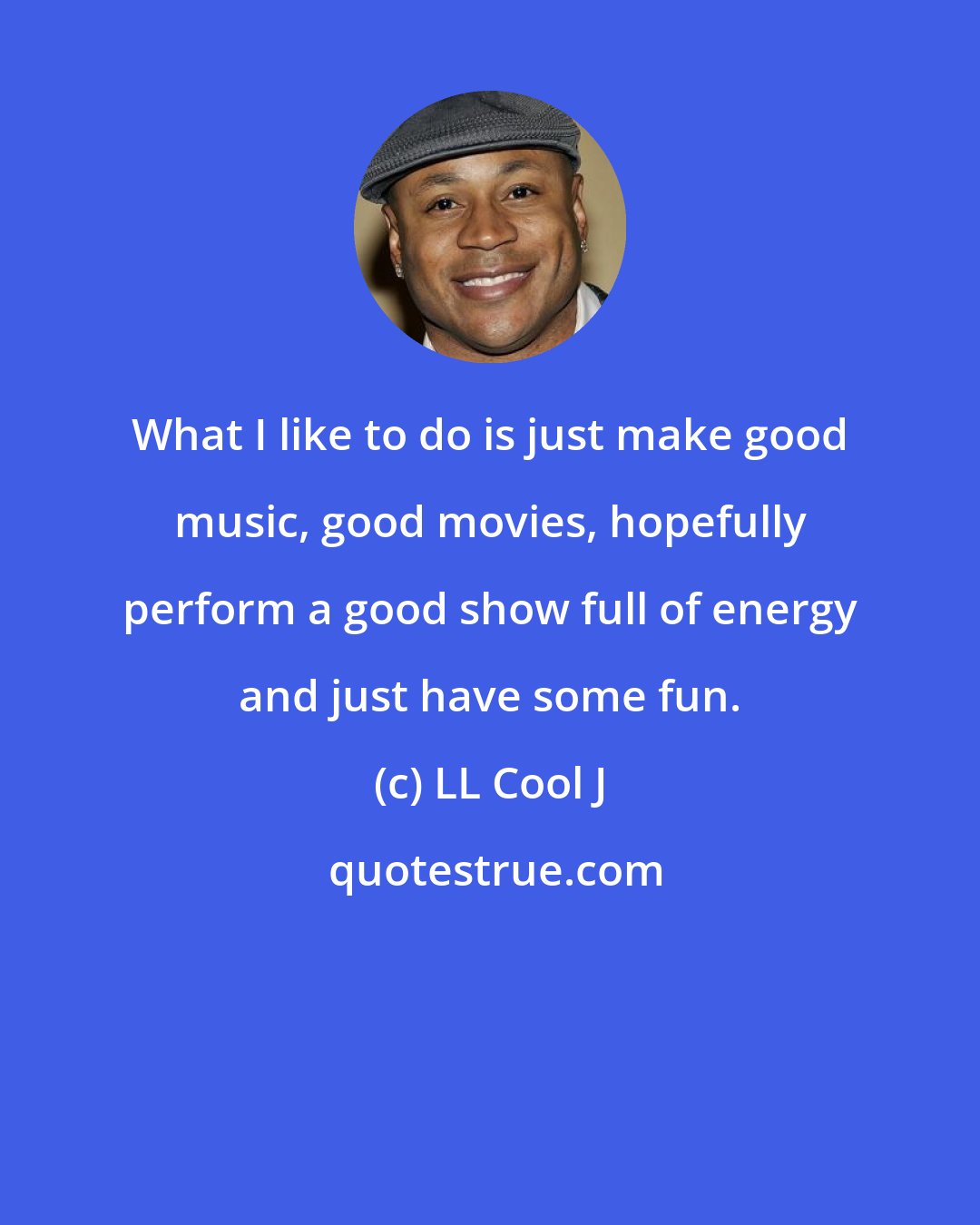 LL Cool J: What I like to do is just make good music, good movies, hopefully perform a good show full of energy and just have some fun.