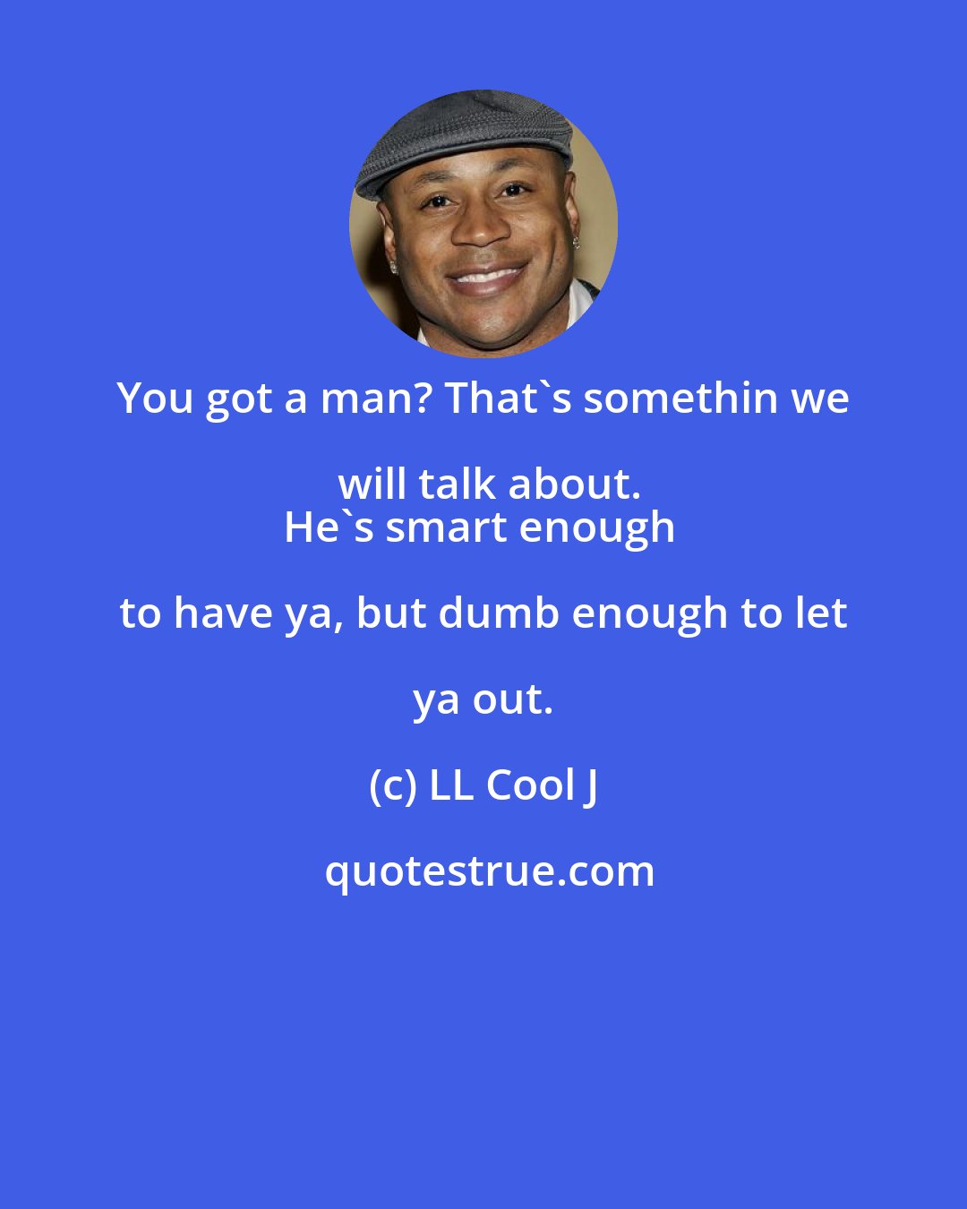 LL Cool J: You got a man? That's somethin we will talk about.
He's smart enough to have ya, but dumb enough to let ya out.